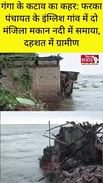 गंगा के कटाव का कहर: फरका पंचायत के इंग्लिश गांव में दो मंजिला मकान नदी में समाया, दहशत में ग्रामीण।
