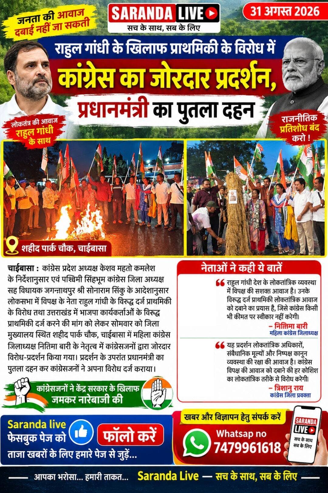 *राहुल गांधी के खिलाफ प्राथमिकी के विरोध में कांग्रेस का जोरदार प्रदर्शन, प्रधानमंत्री का पुतला दहन*
चाईबासा : कांग्रेस प्रदेश अध्यक्ष केशव महतो कमलेश के निर्देशानुसार एवं पश्चिमी सिंहभूम कांग्रेस जिला अध्यक्ष सह विधायक जगन्नाथपुर श्री सोनाराम सिंकु जी के आदेशानुसार लोकसभा में विपक्ष के नेता राहुल गांधी के विरुद्ध दर्ज प्राथमिकी के विरोध तथा उत्तराखंड में भाजपा कार्यकर्ताओं के विरुद्ध प्राथमिकी दर्ज करने की मांग को लेकर सोमवार को जिला मुख्यालय स्थित शहीद पार्क चौक, चाईबासा में महिला कांग्रेस जिलाध्यक्ष नितिमा बारी के नेतृत्व में कांग्रेसजनों द्वारा जोरदार विरोध-प्रदर्शन किया गया। प्रदर्शन के उपरांत प्रधानमंत्री का पुतला दहन कर कांग्रेसजनों ने अपना विरोध दर्ज कराया। इस दौरान कांग्रेसजनों ने केंद्र सरकार के खिलाफ जमकर नारेबाजी करते हुए लोकतांत्रिक संस्थाओं एवं विपक्ष की आवाज की रक्षा की मांग की।महिला कांग्रेस जिलाध्यक्ष नितिमा बारी ने कहा कि राहुल गांधी देश के लोकतांत्रिक व्यवस्था में विपक्ष की सशक्त आवाज है। उनके विरुद्ध दुर्भावनापूर्ण तरीके से प्राथमिकी दर्ज कर लोकतांत्रिक आवाज को दबाने का प्रयास किया जा रहा है, जिसे कांग्रेस किसी भी कीमत पर स्वीकार नहीं करेगी।उन्होंने कहा कि कानून का इस्तेमाल राजनीतिक प्रतिशोध के लिए नहीं, बल्कि निष्पक्ष एवं न्यायपूर्ण व्यवस्था के लिए होना चाहिए। यदि उत्तराखंड में भाजपा कार्यकर्ताओं द्वारा कानून का उल्लंघन किया गया है तो उनके विरुद्ध भी समान रूप से प्राथमिकी दर्ज कर निष्पक्ष कार्रवाई सुनिश्चित की जानी चाहिए।
कांग्रेस जिला प्रवक्ता त्रिशानु राय ने कहा कि कांग्रेस संविधान, लोकतंत्र और अभिव्यक्ति की स्वतंत्रता की रक्षा के लिए सदैव संघर्ष करती रहेगी। विपक्ष की आवाज को दबाने की किसी भी कोशिश का लोकतांत्रिक एवं शांतिपूर्ण तरीके से पुरजोर विरोध किया जाएगा।उन्होंने कहा कि आज का प्रदर्शन लोकतांत्रिक अधिकारों, संवैधानिक मूल्यों और निष्पक्ष कानून व्यवस्था की रक्षा की आवाज है।
प्रदर्शन में कांग्रेस प्रदेश महासचिव संगठन एवं प्रशिक्षण सुनित शर्मा, कांग्रेस के दिकु सावैयां , अशरफुल होदा, रंजीत यादव , सुरज मुखी, जाम्बी कुदादा, पुरुषोत्तम दास पान , इम्तियाज खान , सकारी दोंगो , राकेश सिंह , गुलजार अंसारी , संतोष सिन्हा , मंजु बिरुवा , लियोनर्ड बोदरा , विजय लक्ष्मी सिंकु , गीता पूर्ति , सिकुर गोप, सावित्री सिरका , गोपाल बोदरा, मथुरा चामपिया , सत्यशिला हेमब्रम, सुशील दास आदि मौजूद थे।