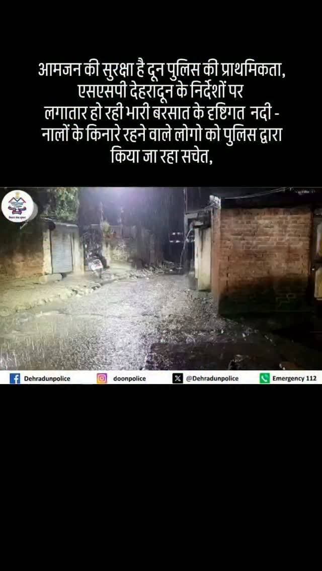 आमजन की सुरक्षा है दून पुलिस की प्राथमिकता,
#एसएसपी देहरादून के निर्देशों पर
लगातार हो रही भारी बरसात के दृष्टिगत नदी - नालों के किनारे रहने वाले लोगो को पुलिस द्वारा किया जा रहा सचेत,
✅ लाउड हेलर के माध्यम से लोगो को नदी/नालों के किनारे न जाने की दी जा रही चेतावनी,
✅सभी थाना क्षेत्रों में पुलिस टीमो द्वारा लगातार संवेदनशील स्थानों पर भ्रमणशील रहकर लिया जा रहा स्थिति का जायजा।