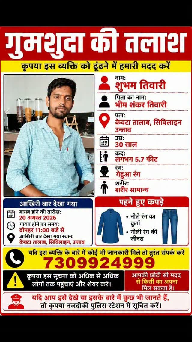 उन्नाव के सिविल लाइन केवटा तालाब निवासी शुभम तिवारी पुत्र भीम शंकर तिवारी बीते 20 अगस्त को सुबह 11:00 बजे से लापता है वहीं परिवार गुमशुदा शुभम तिवारी की तलाश कर रहे हैं नीचे दिए गए नंबर और बैनर पर फोटो में युवक शुभम तिवारी कहीं भी दिखे तो दिए गए नंबरों पर संपर्क करें