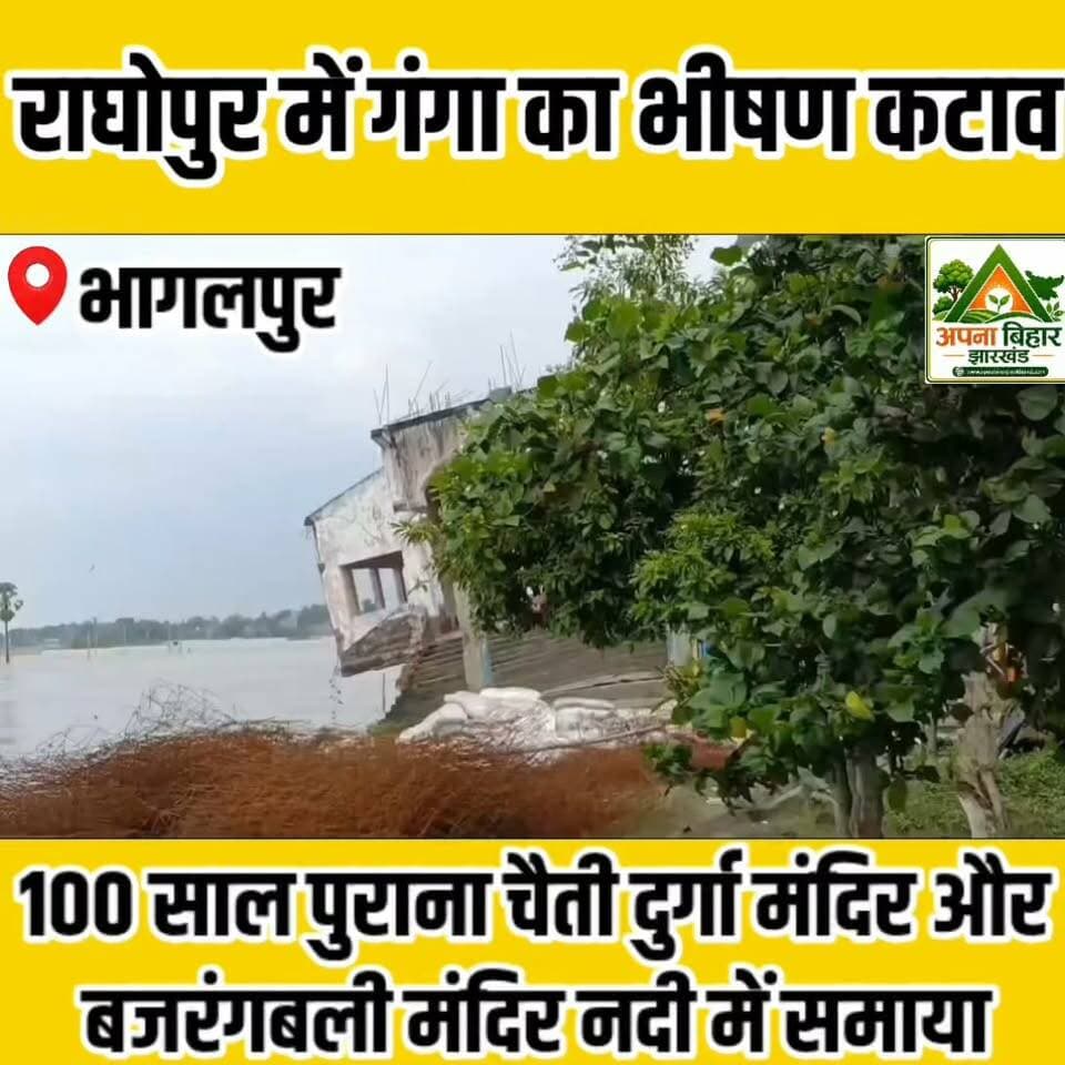 राघोपुर में गंगा का भीषण कटाव, 100 साल पुराना चैती दुर्गा मंदिर और बजरंगबली मंदिर नदी में समाया