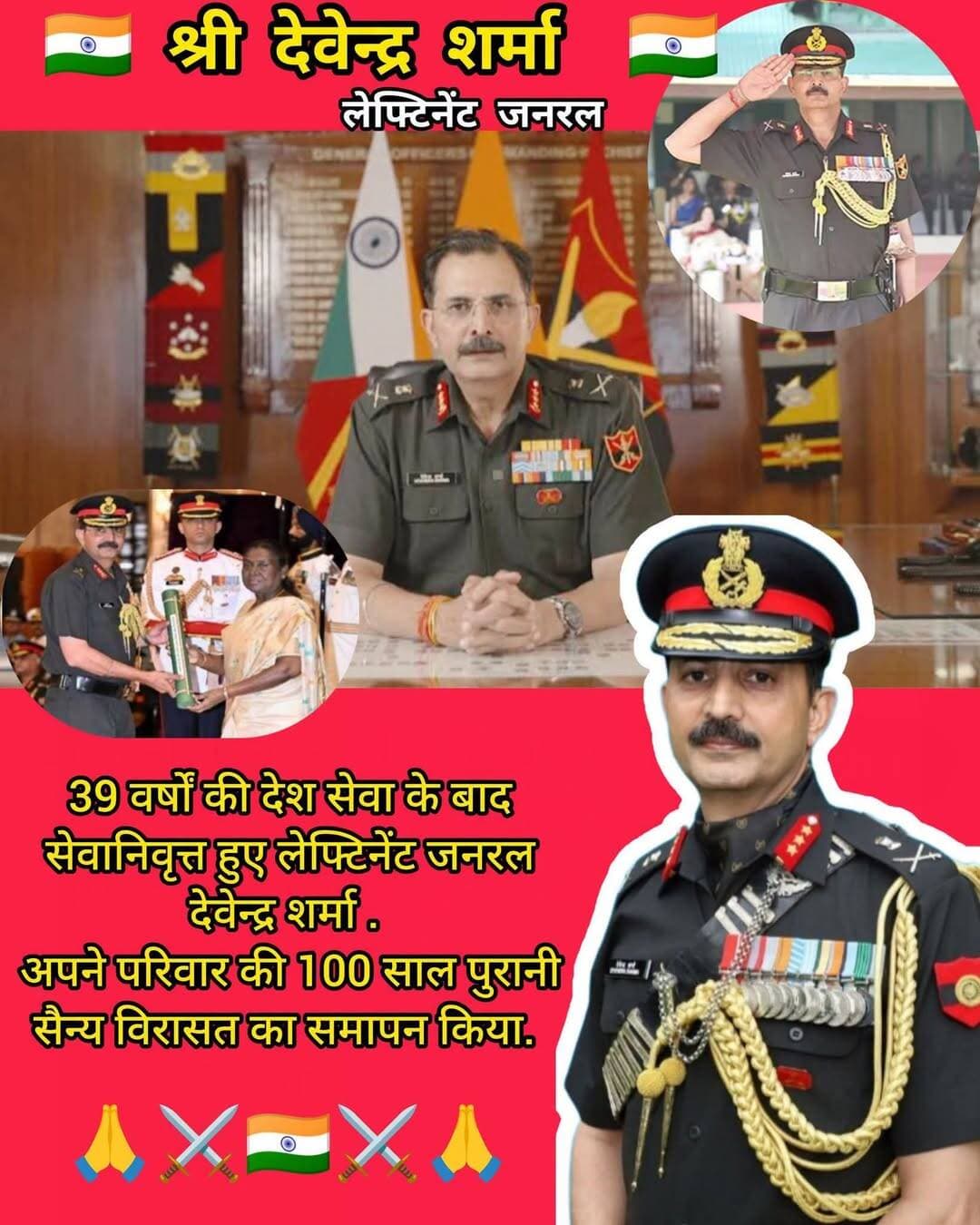 <nis:link nis:type=tag nis:id=आर्मी nis:value=आर्मी nis:enabled=true nis:link/> ट्रेनिंग कमांड के जनरल ऑफिसर कमांडिंग-इन-चीफ <nis:link nis:type=tag nis:id=लेफ्टिनेंट nis:value=लेफ्टिनेंट nis:enabled=true nis:link/> <nis:link nis:type=tag nis:id=जनरल nis:value=जनरल nis:enabled=true nis:link/>
<nis:link nis:type=tag nis:id=देवेंद्र_शर्मा, nis:value=देवेंद्र_शर्मा, nis:enabled=true nis:link/> पीवीएसएम, एवीएसएम, एसएम 31 अगस्त 2026 को <nis:link nis:type=tag nis:id=भारतीय_सेना nis:value=भारतीय_सेना nis:enabled=true nis:link/> से सेवानिवृत्त हो गए।
इसके साथ ही राष्ट्र के प्रति उनकी 39 वर्षों की गौरवपूर्ण और समर्पित सैन्य सेवा का अध्याय पूरा हो गया।
दूसरी पीढ़ी के सैन्य अधिकारी लेफ्टिनेंट जनरल देवेंद्र शर्मा ऐसे परिवार से आते हैं, जिसने सामूहिक रूप से एक सदी से अधिक समय तक देश की सेवा की है।
उनके पिता स्वर्गीय विंग कमांडर शिव कुमार शर्मा भारतीय <nis:link nis:type=tag nis:id=वायुसेना nis:value=वायुसेना nis:enabled=true nis:link/> के <nis:link nis:type=tag nis:id=लड़ाकू nis:value=लड़ाकू nis:enabled=true nis:link/> <nis:link nis:type=tag nis:id=विमान nis:value=विमान nis:enabled=true nis:link/> <nis:link nis:type=tag nis:id=पायलट nis:value=पायलट nis:enabled=true nis:link/> थे
और 1961 के गोवा अभियान, 1962 में फुकचेह व डेमचोक, 1965 में हलवारा तथा 1971 में पठानकोट के सैन्य अभियानों में शामिल रहे। उनके बड़े भाई एयर कमोडोर शैलेंद्र शर्मा मिराज-2000 पायलट रहे और 1999 के <nis:link nis:type=tag nis:id=कारगिल nis:value=कारगिल nis:enabled=true nis:link/> युद्ध के दौरान हवाई अभियानों में शामिल हुए।
1965 में <nis:link nis:type=tag nis:id=सरगोधा nis:value=सरगोधा nis:enabled=true nis:link/> में उनका विमान गिर गया था जिससे उनकी रीढ़ की हड्डी में फ्रैक्चर हो गया था इसके बावजूद उन्होंने खुद को दोबारा विमान उड़ाने लायक फिट किया।
मेयो कॉलेज <nis:link nis:type=tag nis:id=अजमेर nis:value=अजमेर nis:enabled=true nis:link/> के पूर्व छात्र लेफ्टिनेंट जनरल देवेंद्र शर्मा ने राष्ट्रीय रक्षा अकादमी के 71वें कोर्स और भारतीय सैन्य अकादमी के 81 रेगुलर कोर्स में अपनी प्रतिभा का परिचय दिया। वे दोनों संस्थानों में महत्वपूर्ण कैडेट पदों पर रहे। भारतीय सैन्य अकादमी में उन्हें प्रतिष्ठित स्वॉर्ड ऑफ ऑनर और बेस्ट स्पोर्ट्समैन का सिख लाइट इन्फैंट्री मेडल मिला।
19 दिसंबर 1987 को उन्होंने भारतीय सेना की प्रसिद्ध बख्तरबंद रेजिमेंट ‘द सिंध हॉर्स’ में कमीशन प्राप्त किया।
<nis:link nis:type=tag nis:id=जम्मूकश्मीर nis:value=जम्मूकश्मीर nis:enabled=true nis:link/> में ऑपरेशन रक्षक के दौरान 11 <nis:link nis:type=tag nis:id=राजपूताना nis:value=राजपूताना nis:enabled=true nis:link/> राइफल्स के साथ <nis:link nis:type=tag nis:id=आतंकवाद nis:value=आतंकवाद nis:enabled=true nis:link/> विरोधी अभियानों में असाधारण वीरता के लिए उन्हें सेना मेडल (वीरता) से सम्मानित किया गया।