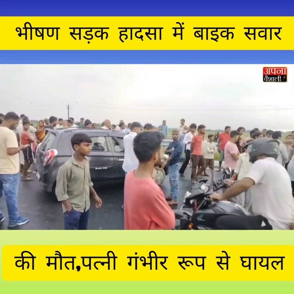 वैशाली में भीषण सड़क हादसा: बाइक सवार युवक की मौत, पत्नी गंभीर रूप से घायल; परिजनों ने किया सड़क जाम
