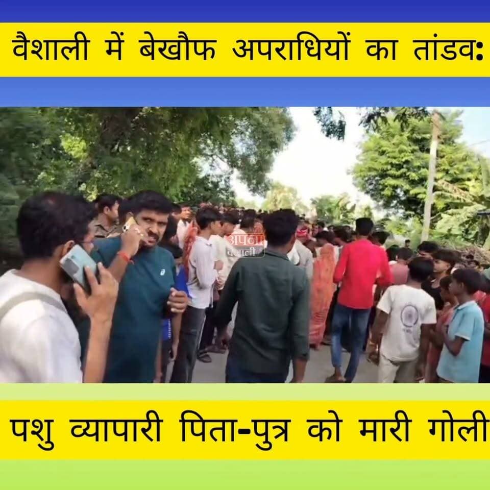 वैशाली में बेखौफ अपराधियों का तांडव: पशु व्यापारी पिता-पुत्र को मारी गोली, पिता की मौके पर मौत; पुत्र घायल