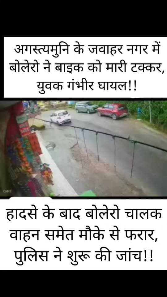 अगस्त्यमुनि के जवाहर नगर में बोलेरो ने बाइक को मारी टक्कर, युवक गंभीर घायल!!
हादसे के बाद बोलेरो चालक वाहन समेत मौके से फरार, पुलिस ने शुरू की जांच!!
रूद्रप्रयाग जिले के अगस्त्यमुनि स्थित जवाहर नगर क्षेत्र में मंगलवार को एक बोलेरो वाहन ने बाइक को जोरदार टक्कर मार दी। हादसे में बाइक सवार गंभीर रूप से घायल हो गया। दुर्घटना के बाद बोलेरो चालक वाहन समेत मौके से फरार हो गया।