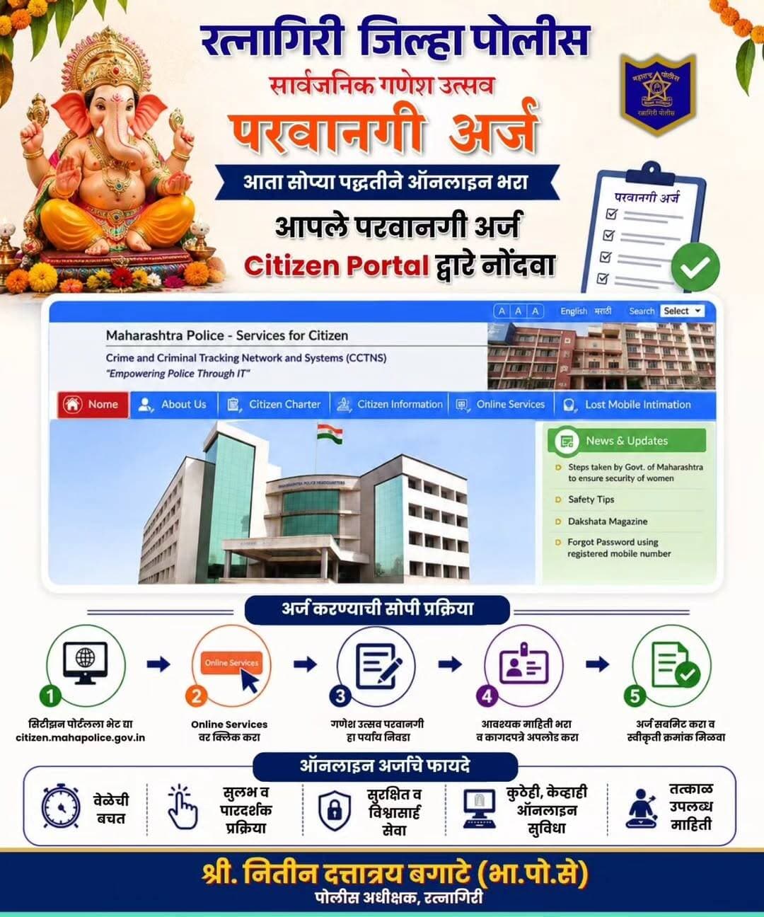 रत्नागिरी पोलीस दलाच्या वतीने सर्व नागरिकांना आवाहन करण्यात येत आहे की, सार्वजनिक गणेशोत्सवाची परवानगी घेण्यासाठी अर्ज आता Citizen Portal द्वारे ऑनलाइन उपलब्ध करून देण्यात आले आहेत.
नागरिकांनी Citizen Portal वरून आवश्यक माहिती व कागदपत्रे सादर करून ऑनलाइन अर्ज करावा. सुलभ, पारदर्शक आणि जलद सेवेसाठी ऑनलाइन अर्जाचा लाभ घ्यावा, असे आवाहन रत्नागिरी पोलीस दलाच्या वतीने करण्यात येत आहे.
CMO MAHARASHTRA Devendra Fadnavis Eknath Shinde - एकनाथ शिंदे Sunetra Pawar उदय सामंत Yogesh Ramdas Kadam महाराष्ट्र पोलीस | Maharashtra Police IGP Konkan Range
<nis:link nis:type=tag nis:id=citizenportal nis:value=citizenportal nis:enabled=true nis:link/> <nis:link nis:type=tag nis:id=ganeshustav2026 nis:value=ganeshustav2026 nis:enabled=true nis:link/> <nis:link nis:type=tag nis:id=ratnagiri nis:value=ratnagiri nis:enabled=true nis:link/> <nis:link nis:type=tag nis:id=ratnagiripolice nis:value=ratnagiripolice nis:enabled=true nis:link/>