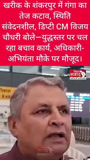खरीक के राघोपुर में गंगा का तेज कटाव संवेदनशील, डिप्टी CM विजय कुमार चौधरी ने संभाली कमान।