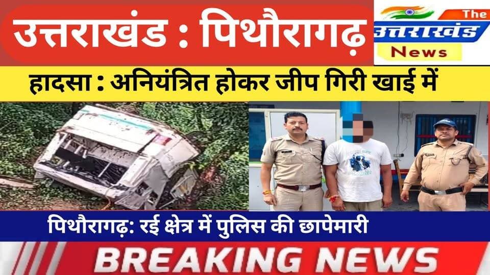 उत्तराखंड। हादसा : अनियंत्रित होकर जीप गिरी खाई में। पिथौरागढ़: रई क्षेत्र में पुलिस की छापेमारी।