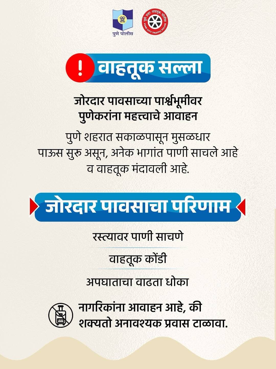 मुसळधार पावसामुळे शहरातील काही मार्गांवर वाहतूक प्रभावित झाली आहे. कृपया अनावश्यक प्रवास टाळा, वाहतुकीची अद्ययावत माहिती घेऊनच घराबाहेर पडा.
#PuneTrafficPolice
#वाहतूक_सल्ला