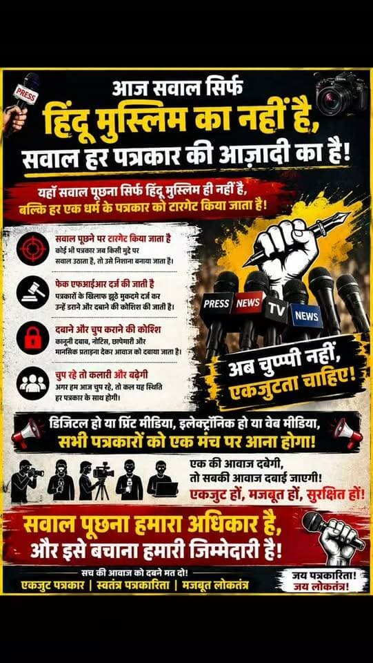 आज सवाल सिर्फ हिंदू या मुस्लिम पत्रकार का नहीं है...
सवाल हर उस पत्रकार का है, जो सच दिखाने और जनता की आवाज उठाने की कोशिश करता है।
आज अगर कोई पत्रकार सवाल पूछता है, किसी मुद्दे को उठाता है या सत्ता और व्यवस्था से जवाब मांगता है, तो उसे टारगेट करने की कोशिश की जाती है।
कभी उसके खिलाफ फर्जी एफआईआर दर्ज करने का आरोप सामने आता है, तो कभी उसे कानूनी मामलों में उलझाकर दबाव बनाने की कोशिश की जाती है।
यही वजह है कि अब सिर्फ एक पत्रकार के लिए आवाज उठाना काफी नहीं है।
डिजिटल मीडिया हो, प्रिंट मीडिया हो या इलेक्ट्रॉनिक मीडिया—हर पत्रकार को एकजुट होना होगा।
क्योंकि अगर आज किसी एक की आवाज दबाई गई और बाकी लोग चुप रहे, तो कल यही स्थिति किसी और पत्रकार के साथ भी हो सकती है।
पत्रकारिता का काम सवाल पूछना है... और सवाल पूछने की आजादी को बचाना हम सभी की जिम्मेदारी है।
इसलिए अब समय आ गया है कि सभी पत्रकार एक मंच पर आएं और सच की आवाज को मजबूत करें।
क्योंकि आज अगर हम च