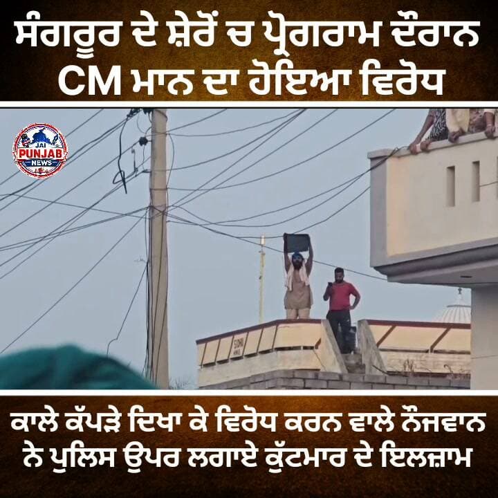 ਸੰਗਰੂਰ ਦੇ ਸ਼ੇਰੋਂ ’ਚ ਪ੍ਰੋਗਰਾਮ ਦੌਰਾਨ CM ਮਾਨ ਦਾ ਵਿਰੋਧ
ਛੱਤ ’ਤੇ ਚੜ੍ਹ ਕੇ ਨੌਜਵਾਨ ਨੇ ਪੰਜਾਬ ਸਰਕਾਰ ਖ਼ਿਲਾਫ਼ ਕੀਤੀ ਨਾਅਰੇਬਾਜ਼ੀ
ਪੁਲਿਸ ਨੇ ਵਿਰੋਧ ਕਰਨ ਵਾਲੇ ਨੌਜਵਾਨ ਮੋਹਨਜੀਤ ਸਿੰਘ ਨੂੰ ਹਿਰਾਸਤ ’ਚ ਲਿਆ
ਨੌਜਵਾਨ ਨੇ ਪੁਲਿਸ ’ਤੇ ਕੁੱਟਮਾਰ ਤੇ ਬਦਸਲੂਕੀ ਦੇ ਲਗਾਏ ਗੰਭੀਰ ਇਲਜ਼ਾਮ