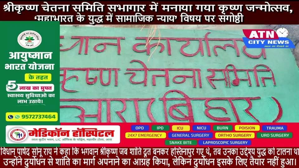 श्रीकृष्ण चेतना समिति सभागार में मनाया गया कृष्ण जन्मोत्सव, ‘महाभारत के युद्ध में सामाजिक न्याय’ विषय पर संगोष्ठी
आरा। श्रीकृष्ण चेतना समिति सभागार में संस्था के अध्यक्ष नंद किशोर यादव की अध्यक्षता में कृष्ण जन्मोत्सव के अवसर पर ‘महाभारत के युद्ध में सामाजिक न्याय’ विषय पर संगोष्ठी का आयोजन किया गया। कार्यक्रम का उद्घाटन विधायक राधाचरण साह, विधान पार्षद सोनू राय एवं पूर्व विधान पार्षद लालदास राय ने संयुक्त रूप से दीप प्रज्ज्वलित कर किया।