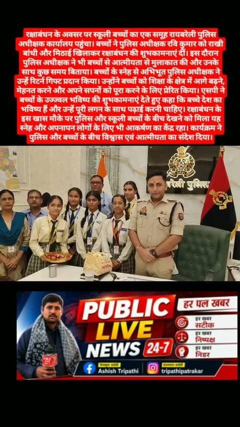 रक्षाबंधन के अवसर पर स्कूली बच्चों का एक समूह रायबरेली पुलिस अधीक्षक कार्यालय पहुंचा। बच्चों ने पुलिस अधीक्षक रवि कुमार को राखी बांधी और मिठाई खिलाकर रक्षाबंधन की शुभकामनाएं दीं। इस दौरान पुलिस अधीक्षक ने भी बच्चों से आत्मीयता से मुलाकात की और उनके साथ कुछ समय बिताया।
बच्चों के स्नेह से अभिभूत पुलिस अधीक्षक ने उन्हें रिटर्न गिफ्ट प्रदान किया। उन्होंने बच्चों को शिक्षा के क्षेत्र में आगे बढ़ने, मेहनत करने और अपने सपनों को पूरा करने के लिए प्रेरित किया। एसपी ने बच्चों के उज्ज्वल भविष्य की शुभकामनाएं देते हुए कहा कि बच्चे देश का भविष्य हैं और उन्हें पूरी लगन के साथ पढ़ाई करनी चाहिए।
रक्षाबंधन के इस खास मौके पर पुलिस और स्कूली बच्चों के बीच देखने को मिला यह स्नेह और अपनापन लोगों के लिए भी आकर्षण का केंद्र रहा। कार्यक्रम ने पुलिस और बच्चों के बीच विश्वास एवं आत्मीयता का संदेश दिया।#news
