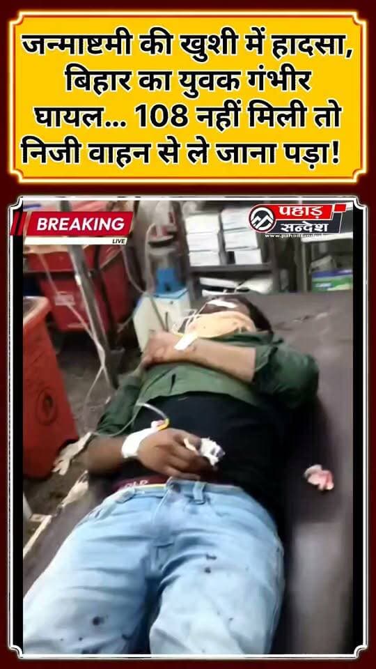 जन्माष्टमी की खुशी में हादसा, बिहार का युवक गंभीर घायल… 108 नहीं मिली तो निजी वाहन से ले जाना पड़ा!
पुरोला। उत्तरकाशी जनपद के पुरोला में कृष्ण जन्माष्टमी के अवसर पर नगर पालिका परिषद पुरोला में आयोजित भव्य मटकी फोड़ कार्यक्रम के दौरान एक हादसा हो गया। मटकी फोड़ने के प्रयास में बिहार मूल का करीब 30 वर्षीय युवक गंभीर रूप से घायल हो गया।
कार्यक्रम में मटकी फोड़ने वाली टीम के लिए ₹5,100 की इनामी धनराशि रखी गई थी। इस आयोजन में स्थानीय युवाओं के साथ बिहार मूल के कुछ युवकों ने भी उत्साहपूर्वक प्रतिभाग किया।
बताया जा रहा है कि मटकी फोड़ने के प्रयास के दौरान मनोर आलम पुत्र कासीम मियां, उम्र लगभग 30 वर्ष, निवासी मोतीहारी जनपद, बिहार अचानक गिर गया, जिससे वह गंभीर रूप से घायल हो गया। हादसे के बाद घायल युवक को तत्काल उप जिला अस्पताल पुरोला पहुंचाया गया।
अस्पताल में प्राथमिक उपचार के बाद चिकित्सकों द्वारा घायल को हायर सेंटर रेफर किए जाने की बात सामने आई। लेकिन घायल युवक के साथियों का आरोप है कि रेफर किए जाने के बाद उन्हें समय पर 108 एंबुलेंस उपलब्ध नहीं हो सकी।
साथियों ने स्वास्थ्य विभाग की आपातकालीन सेवाओं पर गंभीर सवाल उठाते हुए आरोप लगाया कि घायल युवक को समय पर हायर सेंटर पहुंचाने के लिए उन्हें काफी देर तक इंतजार करना पड़ा। आखिरकार, एंबुलेंस की व्यवस्था नहीं होने पर साथियों को अन्य वाहन की मदद से घायल युवक को हायर सेंटर ले जाने के लिए मजबूर होना पड़ा।
❓ हादसे से बड़ा सवाल—आपातकाल में एंबुलेंस कहां?
जन्माष्टमी जैसे सार्वजनिक आयोजन में एक युवक के गंभीर रूप से घायल होने के बाद यदि उसे समय पर आपातकालीन एंबुलेंस उपलब्ध नहीं होती है, तो यह क्षेत्र की स्वास्थ्य एवं आपातकालीन सेवाओं की कार्यप्रणाली पर गंभीर सवाल खड़े करता है।
