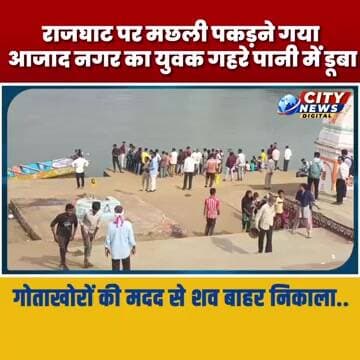राजघाट पर मछली पकड़ने गया आजाद नगर का युवक गहरे पानी में डूबा, गोताखोरों की मदद से शव बाहर निकाला..