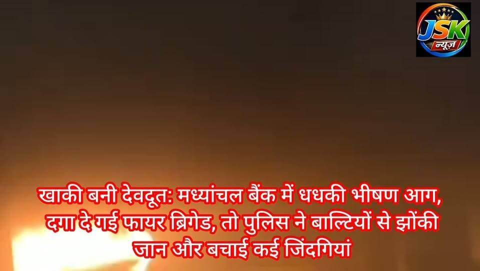 खाकी बनी देवदूत: मध्यांचल बैंक में धधकी भीषण आग, दगा दे गई फायर ब्रिगेड, तो पुलिस ने बाल्टियों से झोंकी जान और बचाई कई जिंदगियां