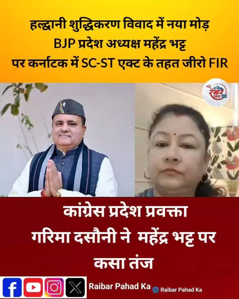 हल्द्वानी शुद्धिकरण विवाद में बड़ा मोड़! महेंद्र भट्ट पर कर्नाटक में Zero FIR, गरिमा दसौनी का BJP पर तीखा हमला
हल्द्वानी में कांग्रेस अध्यक्ष मल्लिकार्जुन खरगे की रैली के बाद कथित ‘शुद्धिकरण’ को लेकर विवाद अब उत्तराखंड से निकलकर कर्नाटक तक पहुंच गया है। बेंगलुरु की विधान सौधा पुलिस ने उत्तराखंड भाजपा प्रदेश अध्यक्ष महेंद्र भट्ट समेत अन्य के खिलाफ Zero FIR दर्ज की है। रिपोर्टों के मुताबिक FIR में SC/ST एक्ट, Protection of Civil Rights Act और BNS की धाराएं शामिल हैं।
मामले के सामने आने के बाद उत्तराखंड कांग्रेस की प्रदेश प्रवक्ता गरिमा दसौनी ने भाजपा पर जमकर निशाना साधा। कांग्रेस का आरोप है कि हल्द्वानी के रामलीला मैदान में खरगे की रैली के बाद किया गया कथित शुद्धिकरण दलित समाज के अपमान से जुड़ा गंभीर मामला है।