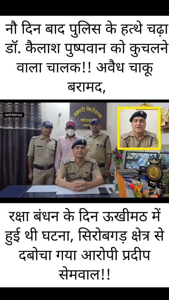 नौ दिन बाद पुलिस के हत्थे चढ़ा डॉ. कैलाश पुष्पवान को कुचलने वाला चालक!!
रक्षा बंधन के दिन ऊखीमठ में हुई थी घटना, सिरोबगड़ क्षेत्र से दबोचा गया आरोपी प्रदीप सेमवाल!!
गिरफ्तारी के दौरान अवैध चाकू बरामद, मुकदमा दर्ज!! न्यायालय में पेश करने के बाद आरोपी को भेजा गया जेल!!
रक्षा बंधन पर्व के दिन रूद्रप्रयाग जिले के ऊखीमठ में जिला पंचायत सदस्य प्रीति पुष्पवान के पति डॉ. कैलाश पुष्पवान को वाहन से कुचलने के मामले में फरार चल रहे आरोपी चालक को रुद्रप्रयाग पुलिस ने करीब नौ दिन की कड़ी मशक्कत के बाद गिरफ्तार कर लिया है। पुलिस ने आरोपी के कब्जे से एक अवैध चाकू भी बरामद किया है। इस संबंध में कोतवाली रुद्रप्रयाग में आयुध अधिनियम के तहत अलग से मुकदमा दर्ज किया गया है।
इसी क्रम में पुलिस टीम ने 5 सितंबर की रात्रि सिरोबगड़ क्षेत्र से आरोपी प्रदीप सिंह सेमवाल को गिरफ्तार कर लिया। तलाशी के दौरान उसके कब्जे से एक अवैध चाकू बरामद हुआ। बरामदगी के आधार पर कोतवाली रुद्रप्रयाग में मुकदमा अपराध संख्या 64/2026, धारा 25/4 आयुध अधिनियम के तहत भी अभियोग पंजीकृत किया गया है।