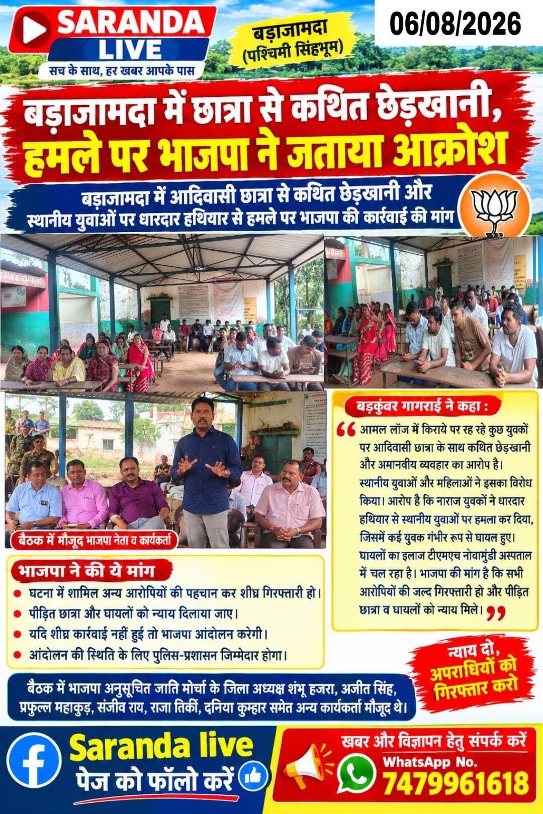 बड़ाजामदा में छात्रा से कथित छेड़खानी, हमले पर भाजपा ने जताया आक्रोश
बड़ाजामदा में कथित छेड़खानी और हमले पर भाजपा की कार्रवाई की मांग
बड़ाजामदा में आदिवासी छात्रा से कथित छेड़खानी और स्थानीय युवाओं पर धारदार हथियार से हमले के मामले को लेकर भाजपा ने पुलिस-प्रशासन से त्वरित कार्रवाई की मांग की है। भाजपा झारखंड प्रदेश के पूर्व उपाध्यक्ष सह पूर्व मंत्री बड़कुंवर गागराई रविवार को बड़ाजामदा पहुंचे। उन्होंने आदर्श मध्य विद्यालय परिसर में भाजपा नेताओं और स्थानीय महिला समिति के सदस्यों के साथ बैठक की। गागराई ने कहा कि अमन लॉज में किराये पर रह रहे कुछ युवकों पर आदिवासी छात्रा के साथ कथित छेड़खानी और अमानवीय व्यवहार का आरोप है। स्थानीय युवाओं और महिलाओं ने इसका विरोध किया। आरोप है कि इससे नाराज युवकों ने धारदार हथियार से स्थानीय युवाओं पर हमला कर दिया, जिसमें कई युवक गंभीर रूप से घायल हुए। घायलों का इलाज टीएमएच नोवामुंडी अस्पताल में चल रहा है। उन्होंने कहा कि पुलिस ने मामले में अब तक दो आरोपियों को गिरफ्तार किया है। भाजपा की मांग है कि घटना में शामिल अन्य आरोपियों की पहचान कर जल्द गिरफ्तार किया जाए तथा पीड़ित छात्रा और घायलों को न्याय दिलाया जाए। गागराई ने चेतावनी दी कि यदि आरोपियों की शीघ्र गिरफ्तारी नहीं हुई तो भाजपा आंदोलन करेगी। उन्होंने कहा कि आंदोलन की स्थिति के लिए पुलिस-प्रशासन जिम्मेदार होगा। बैठक में भाजपा अनुसूचित जाति मोर्चा के जिला अध्यक्ष शंभू हजरा, अजीत सिंह, प्रफुल्ल महाकुड़, संजीव राय, राजा तिर्की, दुनिया कुम्हार,समेत अन्य कार्यकर्ता मौजूद थे।