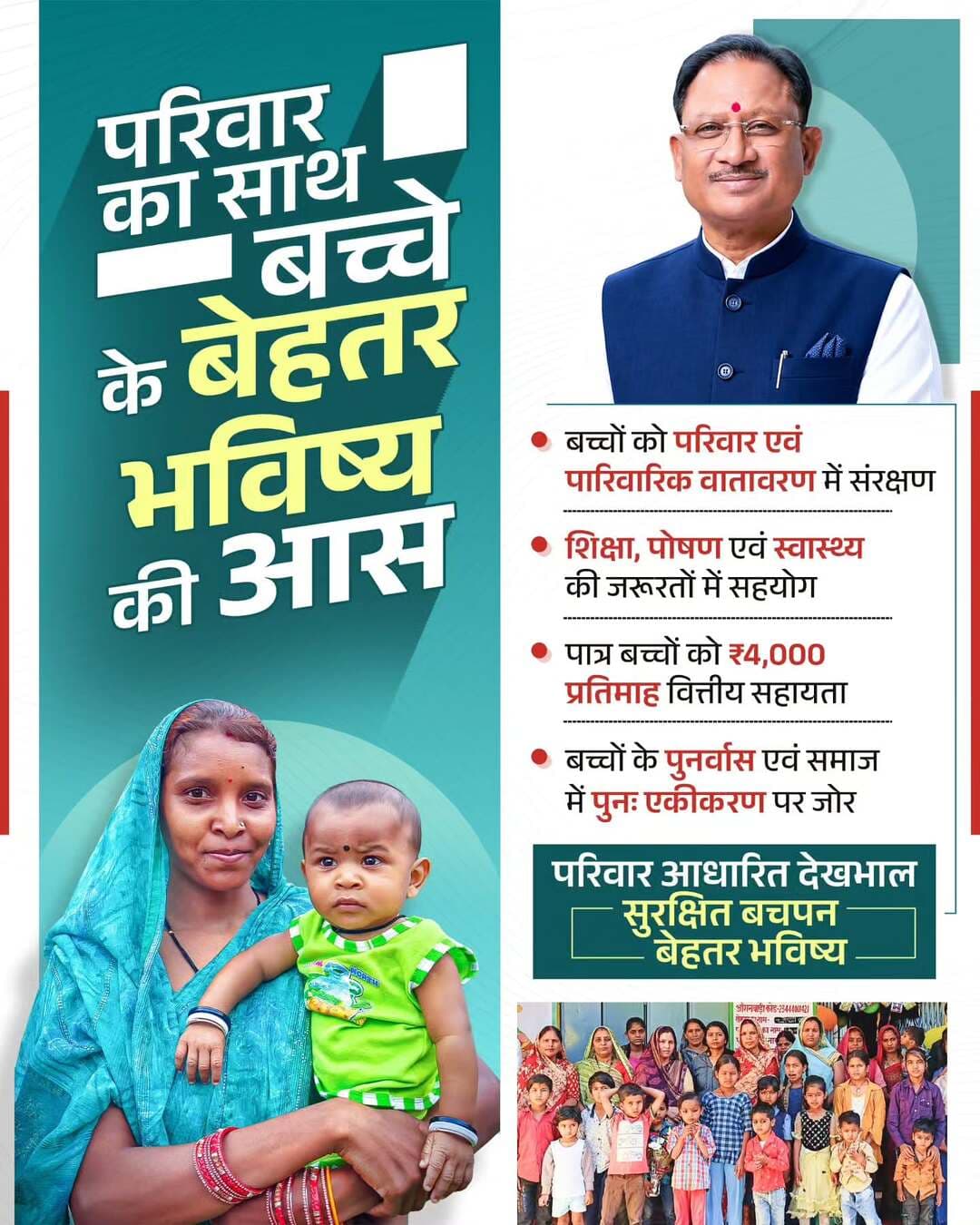 छत्तीसगढ़ सरकार बच्चों के सुरक्षित और उज्ज्वल भविष्य के लिए परिवार आधारित देखभाल को बढ़ावा दे रही है। पात्र बच्चों को परिवार एवं पारिवारिक वातावरण में संरक्षण के साथ शिक्षा, पोषण और स्वास्थ्य की जरूरतों में सहयोग तथा ₹4,000 प्रतिमाह वित्तीय सहायता प्रदान की जा रही है।
साथ ही, बच्चों के पुनर्वास और समाज में पुनः एकीकरण पर विशेष जोर दिया जा रहा है।