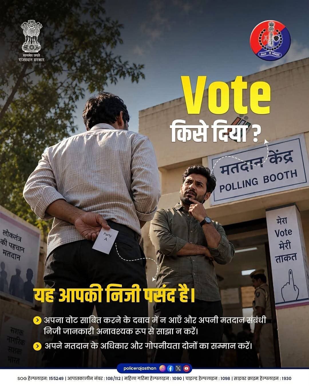 आपका वोट, आपकी निजी पसंद!
लोकतंत्र में आपका मतदान पूरी तरह से गुप्त और सुरक्षित है। किसी भी व्यक्ति या दबाव के सामने यह दिखाने या उजागर करने की कोई आवश्यकता नहीं है कि आपने किसे वोट दिया है।
• किसी के दबाव में आकर अपना वोट सार्वजनिक करने से बचें।
• मतदान संबंधी निजी जानकारी किसी से साझा न करें।
• अपने मतदान के अधिकार और गोपनीयता का सम्मान करें।
निष्पक्ष एवं सुरक्षित चुनाव प्रक्रिया में राजस्थान पुलिस आपके साथ है। किसी भी प्रकार के दबाव या अनुचित गतिविधि की सूचना तुरंत दें।
आपातकालीन नंबर: 112 | SOG हेल्पलाइन: 155249 | महिला गरिमा हेल्पलाइन: 1090
<nis:link nis:type=tag nis:id=rajasthanpolice nis:value=Rajasthanpolice nis:enabled=true nis:link/> <nis:link nis:type=tag nis:id=voterawareness nis:value=Voterawareness nis:enabled=true nis:link/> <nis:link nis:type=tag nis:id=myvotemyright nis:value=Myvotemyright nis:enabled=true nis:link/> <nis:link nis:type=tag nis:id=voter nis:value=Voter nis:enabled=true nis:link/> <nis:link nis:type=tag nis:id=voterregistration nis:value=Voterregistration nis:enabled=true nis:link/>