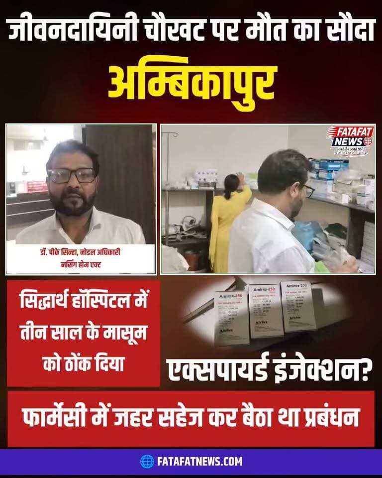 छत्तीसगढ़ के सरगुजा जिला मुख्यालय अम्बिकापुर के निजी ‘सिद्धार्थ हॉस्पिटल’ से सामने आई रूह कंपा देने वाली लापरवाही ने पूरे स्वास्थ्य महकमे को कटघरे में खड़ा कर दिया है। यहां इलाज कराने पहुंचे साढ़े तीन साल के एक मासूम बच्चे को अस्पताल स्टाफ ने महीनों पहले एक्सपायर हो चुका 'अमिकैसिन' इंजेक्शन लगा दिया। परिजनों के हंगामे के बाद जब कलेक्टर के निर्देश पर स्वास्थ्य विभाग की टीम ने छापा मारा, तो अस्पताल के एक्टिव स्टॉक से अप्रैल 2026 में ही एक्सपायर हो चुके कई इंजेक्शन बरामद किए गए। यह महज एक चूक नहीं, बल्कि चंद रुपयों और घोर लापरवाही के चलते मासूम की जान से किया गया खुला खिलवाड़ है।
स्वास्थ्य विभाग की जांच टीम ने दवाएं जब्त कर नोटिस जारी करने की कागजी प्रक्रिया तो शुरू कर दी है, लेकिन सबसे बड़ा सवाल यह है कि एक्सपायरी दवाएं अस्पताल की फार्मेसी में खपाई किसके इशारे पर जा रही थीं? क्या इससे पहले भी कई मरीजों को ऐसी ही दवाइयां दी जा चुकी हैं? जनता और पीड़ित परिवार अब सिर्फ जांच का आश्वासन नहीं, बल्कि अस्पताल का लाइसेंस तुरंत रद्द करने और गैर-जिम्मेदार प्रबंधन पर सख्त कार्रवाई की मांग कर रहे हैं।
#Ambikapur #MedicalNegligence #HealthDepartment #Surguja #JusticeForChild #HospitalScam #ChhattisgarhNews #FatafatNews