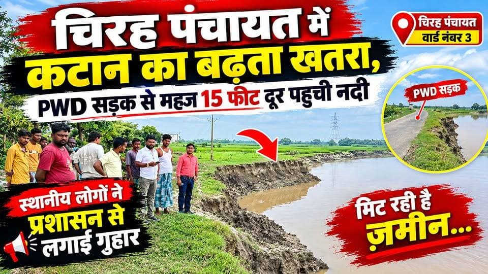 चिरह पंचायत में कटान का बढ़ता खतरा, PWD सड़क से महज 15 फीट दूर पहुंची नदी
