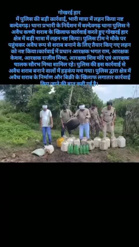 गोखरई हार में पुलिस की बड़ी कार्रवाई, भारी मात्रा में लहन किया नष्ट
बल्देवगढ़। थाना प्रभारी के निर्देशन में बल्देवगढ़ थाना पुलिस ने अवैध कच्ची शराब के खिलाफ कार्रवाई करते हुए गोखरई हार क्षेत्र में बड़ी मात्रा में लहन नष्ट किया। पुलिस टीम ने मौके पर पहुंचकर अवैध रूप से शराब बनाने के लिए तैयार किए गए लहन को नष्ट किया।
कार्रवाई में प्रधान आरक्षक भगत राम, आरक्षक केशव, आरक्षक राजीव मिश्रा, आरक्षक शिव मोरे एवं आरक्षक चालक सौरभ मिश्रा शामिल रहे। पुलिस की इस कार्रवाई से अवैध शराब बनाने वालों में हड़कंप मच गया। पुलिस द्वारा क्षेत्र में अवैध शराब के निर्माण और बिक्री के खिलाफ लगातार कार्रवाई किए जाने की बात कही गई है।