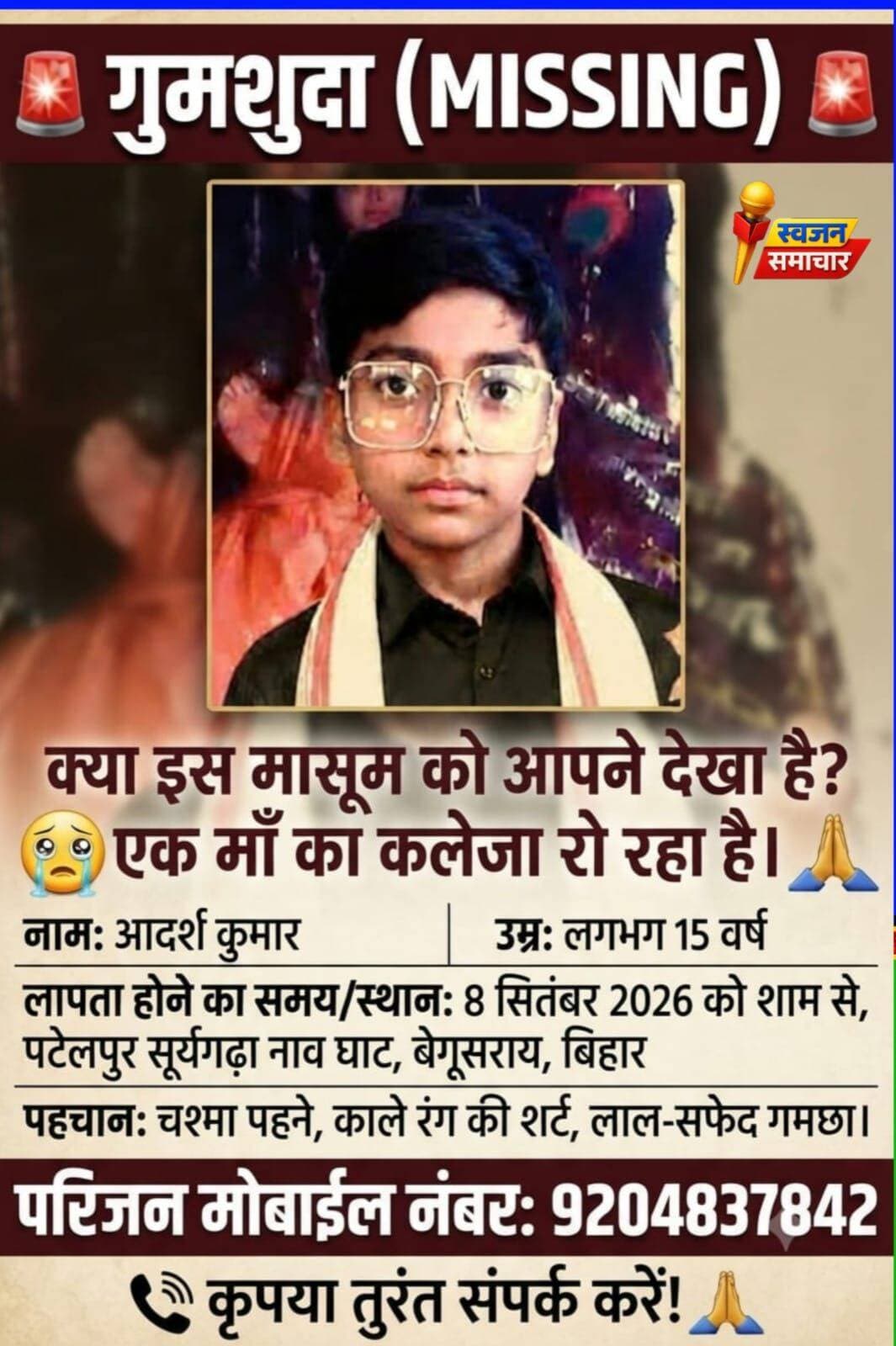 बाढ़ में एक माँ का बेटा हुआ लापता बेगूसराय के आदर्श की तलाश में रोती-बिलखती माँ और परिजन
बिहार बेगूसराय जिले के साम्हों थाना क्षेत्र स्थित पथलाटोल निवासी राजेंद्र साव के 13 वर्षीय पुत्र आदर्श कुमार बीते 8 सितंबर 2026 की शाम से रहस्यमय परिस्थितियों में लापता हैं।
प्राप्त जानकारी के अनुसार,आदर्श अपनी माँ के साथ बाढ़ के बीच सूर्यगढ़ा बाजार में राशन लेने आया था। खरीदारी के बाद घर लौटने के क्रम में वह पटेलपुर सूर्यगढ़ा नाव घाट के पास से अचानक लापता हो गया। विकट बाढ़ की स्थिति और बेटे के इस तरह गायब हो जाने से माँ का रो-रोकर बुरा हाल है। परिवार का हर सदस्य सदमे में है और हर संभावित ठिकाने पर उसकी तलाश कर रहा है, लेकिन अभी तक कोई सुराग नहीं मिल पाया है।
आप सभी से हाथ जोड़कर विनम्र अपील,यदि किसी भी सज्जन को आदर्श कुमार के संबंध में कोई भी जानकारी मिले,तो कृपया तुरंत नीचे दिए गए नंबर पर संपर्क करें। आपकी एक छोटी सी सूचना एक दुखी माँ की सूनी गोद और परिवार को उनका बेटा वापस दिला सकती है।
संपर्क सूत्र:
मोबाइल नंबर: 9204837842 (परिजन)
निवासी: पथलाटोल, थाना - साम्हों, जिला - बेगूसराय (बिहार)
🙏 इस मार्मिक संदेश को अधिक से अधिक शेयर करें ताकि यह सूचना जल्द से जल्द सही लोगों तक पहुँच सके। 🙏
<nis:link nis:type=tag nis:id=बेगूसराय nis:value=बेगूसराय nis:enabled=true nis:link/> <nis:link nis:type=tag nis:id=samho nis:value=Samho nis:enabled=true nis:link/> <nis:link nis:type=tag nis:id=missingchild nis:value=MissingChild nis:enabled=true nis:link/>