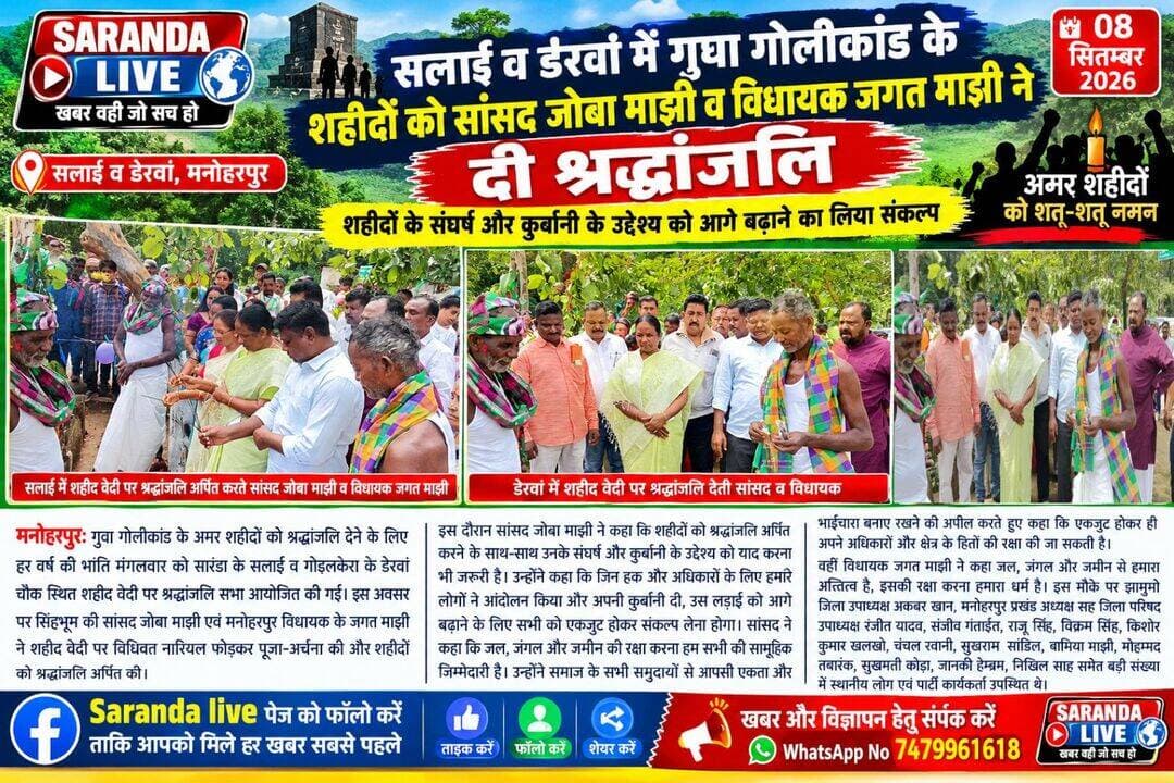 सलाई व डेरवां में गुवा गोलीकांड के शहीदों को सांसद जोबा माझी व विधायक जगत माझी ने दी श्रद्धांजलि
-शहीदों के संघर्ष और कुर्बानी के उद्देश्य को आगे बढ़ाने का लिया संकल्प
मनोहरपुर: गुवा गोलीकांड के अमर शहीदों को श्रद्धांजलि देने के लिए हर वर्ष की भांति मंगलवार को सारंडा के सलाई व गोइलकेरा के डेरवां चौक स्थित शहीद वेदी पर श्रद्धांजलि सभा आयोजित की गई। इस अवसर पर सिंहभूम की सांसद जोबा माझी एवं मनोहरपुर विधायक के जगत माझी ने शहीद वेदी पर विधिवत नारियल फोड़कर पूजा-अर्चना की और शहीदों को श्रद्धांजलि अर्पित की। इस दौरान सांसद जोबा माझी ने कहा कि शहीदों को श्रद्धांजलि अर्पित करने के साथ-साथ उनके संघर्ष और कुर्बानी के उद्देश्य को याद करना भी जरूरी है। उन्होंने कहा कि जिन हक और अधिकारों के लिए हमारे लोगों ने आंदोलन किया और अपनी कुर्बानी दी, उस लड़ाई को आगे बढ़ाने के लिए सभी को एकजुट होकर संकल्प लेना होगा। सांसद ने कहा कि जल, जंगल और जमीन की रक्षा करना हम सभी की सामूहिक जिम्मेदारी है। उन्होंने समाज के सभी समुदायों से आपसी एकता और भाईचारा बनाए रखने की अपील करते हुए कहा कि एकजुट होकर ही अपने अधिकारों और क्षेत्र के हितों की रक्षा की जा सकती है। वहीं विधायक जगत माझी ने कहा जल, जंगल और जमीन से हमारा अस्तित्व है, इसकी रक्षा करना हमारा धर्म है। यहां निवास करने वाले लोगों की मूलभूत आवश्यकताओं को पूरा करना और जल, जंगल, जमीन पर अधिकार दिलाना है। श्रद्धांजलि कार्यक्रम में झामुमो जिला उपाध्यक्ष अकबर खान, मनोहरपुर प्रखंड अध्यक्ष सह जिला परिषद उपाध्यक्ष रंजीत यादव, संजीव गंताइत, राजू सिंह, विक्रम सिंह, किशोर कुमार खलखो, चंचल रवानी, सुखराम सांडिल, बामिया माझी, मोहम्मद तबारक, सुखमती कोड़ा, जानकी हेम्ब्रम, निखिल साह समेत बड़ी संख्या में स्थानीय लोग एवं पार्टी कार्यकर्ता उपस्थित थे।