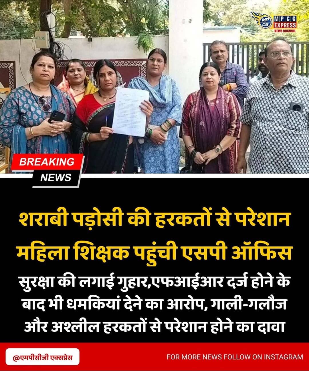 शराबी पड़ोसी की हरकतों से परेशान महिला शिक्षक पहुंची एसपी ऑफिस, सुरक्षा की लगाई गुहार
एफआईआर दर्ज होने के बाद भी धमकियां देने का आरोप, गाली-गलौज और अश्लील हरकतों से परेशान होने का दावा
छतरपुर। राजनगर थाना क्षेत्र की सिंचाई कॉलोनी निवासी एक महिला शिक्षक बुधवार को पुलिस अधीक्षक कार्यालय पहुंची। महिला ने पड़ोस में रहने वाले एक व्यक्ति पर शराब के नशे में आए दिन गाली-गलौज करने, अश्लील हरकतें करने और धमकियां देने के आरोप लगाए हैं। महिला ने एसपी को शिकायत सौंपकर आरोपी के खिलाफ सख्त कानूनी कार्रवाई के साथ सुरक्षा उपलब्ध कराने की मांग की है।
शिकायतकर्ता आभा खरे, निवासी सिंचाई कॉलोनी, वार्ड क्रमांक 07 राजनगर ने बताया कि पड़ोस में रहने वाला प्रभात अवस्थी उर्फ निक्की महाराज कथित तौर पर शराब के नशे में आए दिन उत्पात करता है। महिला का आरोप है कि आरोपी मोहल्ले में रहने वाली महिलाओं और लड़कियों के साथ भी अभद्र व्यवहार करता है। उसके साथ भी कई बार गाली-गलौज और अश्लील हरकत किए जाने का आरोप महिला ने लगाया है।
महिला के मुताबिक, वह इस संबंध में वर्ष 2018 और 2019 में भी पुलिस से शिकायत कर चुकी है। इसके अलावा 20 अगस्त 2026 को हुई घटना के संबंध में राजनगर थाने में एफआईआर भी दर्ज कराई गई है। महिला का आरोप है कि एफआईआर दर्ज होने के बावजूद आरोपी की धमकियां और परेशान करने की हरकतें जारी हैं।
महिला शिक्षक ने बताया कि वह सरकारी शिक्षिका है और घर में अपनी 20 वर्षीय बेटी के साथ रहती है। आरोपी की कथित हरकतों के कारण उसे घर से बाहर निकलने और ड्यूटी पर जाने में भी डर और परेशानी का सामना करना पड़ रहा है।
पीडि़ता ने पुलिस अधीक्षक से मामले की निष्पक्ष जांच कराकर आरोपी के खिलाफ उचित कानूनी कार्रवाई करने तथा उसे और उसकी बेटी को सुरक्षा प्रदान करने की मांग की है।