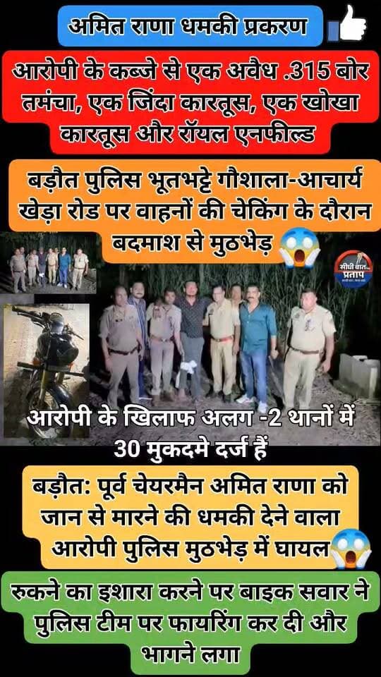 बागपत-बड़ौत: पूर्व चेयरमैन अमित राणा को जान से मारने की धमकी देने वाला आरोपी पुलिस मुठभेड़ में घायल
बड़ौत। भाजपा नेता एवं बड़ौत नगर पालिका के पूर्व चेयरमैन दुष्यंत तोमर उर्फ अमित राणा को फोन पर जान से मारने की धमकी देने के मामले में पुलिस ने आरोपी को मुठभेड़ के बाद गिरफ्तार किया है। पुलिस के अनुसार आरोपी रवि पुत्र शिवकुमार, निवासी बिजरौल मुठभेड़ के दौरान पैर में गोली लगने से घायल हुआ।
पुलिस के मुताबिक पूरा मामला—
🔹 7 सितंबर को अमित राणा ने थाना बड़ौत में तहरीर देकर बताया था कि बिजरौल निवासी रवि ने फोन पर गाली-गलौज करते हुए जान से मारने की धमकी दी।
🔹 9 सितंबर को बड़ौत पुलिस भूतभट्टे गौशाला-आचार्य खेड़ा रोड पर संदिग्ध व्यक्तियों और वाहनों की चेकिंग कर रही थी। इसी दौरान पुलिस को एक रॉयल एनफील्ड मोटरसाइकिल आती दिखाई दी।
🔹 पुलिस के अनुसार, रुकने का इशारा करने पर बाइक सवार ने पुलिस टीम पर फायरिंग कर दी और भागने लगा। पुलिस की जवाबी कार्रवाई में आरोपी रवि के दाहिने पैर में गोली लगी।
🔹 घायल आरोपी को उपचार के लिए सीएचसी बड़ौत भेजा गया। पुलिस ने उसे गिरफ्तार कर लिया।
🔹 आरोपी के कब्जे से एक अवैध .315 बोर तमंचा, एक जिंदा कारतूस, एक खोखा कारतूस और रॉयल एनफील्ड मोटरसाइकिल बरामद होने की बात पुलिस ने कही है।
🔹 पुलिस प्रेस नोट के अनुसार, गिरफ्तार आरोपी के खिलाफ बड़ौत और खेकड़ा थानों में कई मुकदमे दर्ज हैं। पुलिस ने उसके आपराधिक इतिहास में कुल 30 मुकदमों का उल्लेख किया है।
पुलिस मामले में आगे की वैधानिक कार्रवाई कर रही है।
Baghpat Police Rambir Arya Kulvir Rathi Rld अमित चौधरी उर्फ जडेजा सनातनी अपराजिता Yogesh Gujjar Dushyant Tomar Amit Rana Shankey Chaudhary
#BagpatNews #BarautNews #Bagpat #AmitRana #BarautPolice #PoliceEncounter #BreakingNews #UPNews #Bijnrol #CrimeNews