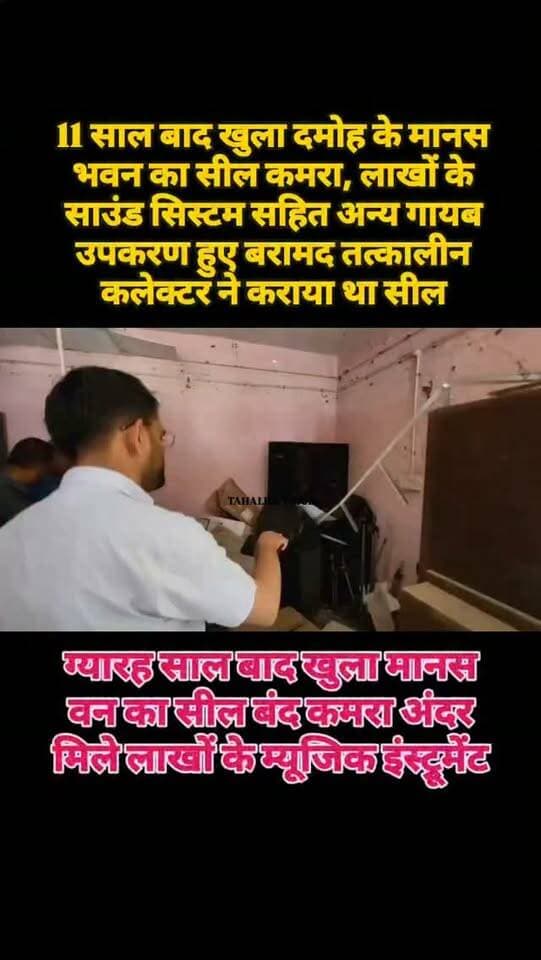 11 साल बाद खुला मानस भवन का सील कमरा, अंदर मिले लाखों के म्यूजिक इंस्ट्रूमेंट
तत्कालीन कलेक्टर के निर्देश पर 2015 में किया गया था सील, पीडब्ल्यूडी की सूची से किया मिलान
दमोह। मानस भवन में करीब 11 साल से सील पड़े कमरे को आज बुधवार दोपहर 2 बजे नगर पालिका और पीडब्ल्यूडी अधिकारियों की मौजूदगी में खोला गया। कमरे में लाखों रुपए कीमत के म्यूजिक इंस्ट्रूमेंट और म्यूजिक सिस्टम रखे मिले। इनकी खरीदी और गायब होने को लेकर वर्ष 2015 में शिकायतें सामने आई थीं, जिसके बाद तत्कालीन कलेक्टर के निर्देश पर कमरे को सील कर दिया गया था।
नगर पालिका सीएमओ राजेंद्र सिंह लोधी ने बताया कि पीडब्ल्यूडी द्वारा उपलब्ध कराई गई सूची के आधार पर कमरे में रखे सभी इंस्ट्रूमेंट का मिलान किया गया। सभी उपकरण सूची के अनुसार सुरक्षित मिले हैं। अब इनका परीक्षण कराया जाएगा। इसके बाद मानस भवन समिति की बैठक बुलाकर इनके उपयोग अथवा आगे की कार्रवाई को लेकर निर्णय लिया जाएगा।