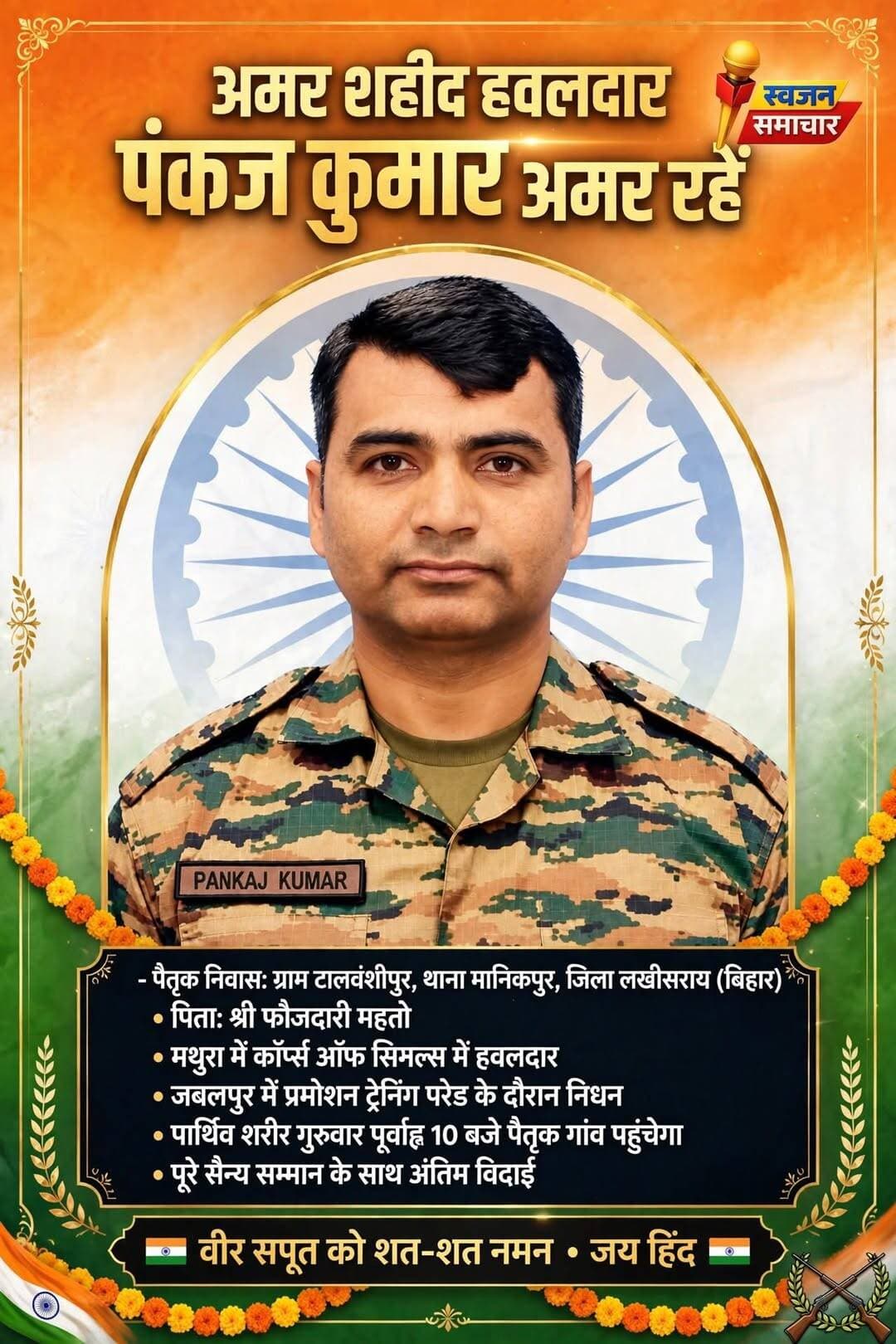 वीर सपूत हवलदार पंकज कुमार को शत-शत नमन, मथुरा में सेवा दे रहे सिग्नल रेजिमेंट के जांबाज का जबलपुर में नि*धन
"ल*हू का एक-एक कतरा देश के नाम कर गए,वतन के खातिर वे अपनी जवानी कुर्बान कर गए।"
देश की रक्षा के लिए समर्पित,मां भारती के एक और वीर सपूत ने अपने कर्तव्य पथ पर प्राणों की आहुति दे दी है। मथुरा (उत्तर प्रदेश) में कॉर्प्स ऑफ सिग्नल्स (Corps of Signals) रेजिमेंट में हवलदार के पद पर कार्यरत शहीद पंकज कुमार अब हमारे बीच नहीं रहे।
बुधवार की सुबह लगभग 6 बजे, जबलपुर में प्रमोशन ट्रेनिंग परेड के दौरान अचानक दिल का दौरा (हार्ट अ*टैक) पड़ने से उनका आकस्मिक नि*धन हो गया। इस दुखद समाचार से पूरे क्षेत्र में शोक की लहर दौड़ गई है।
अंतिम दर्शन से जुड़ी मुख्य जानकारियां
शहीद का पैतृक निवास
ग्राम - टालवंशीपुर, थाना - मानिकपुर, जिला - लखीसराय (बिहार)।
पिता का नाम- श्री फौजदारी महतो।
पार्थिव शरीर आगमन:- कल, गुरुवार को पूर्वाह्न 10:00 बजे उनके पैतृक गांव टालवंशीपुर पहुंचेगा।
अंतिम विदाई:- पैतृक गांव में पूरे सैन्य सम्मान के साथ उनकी अंतिम विदाई और अंतिम संस्कार संपन्न होगा।
हवलदार पंकज कुमार का यूं चले जाना देश और उनके परिवार के लिए एक अपूर्णीय क्षति है। उनकी यह शहादत हमेशा देशवासियों के दिलों में अमर रहेगी।
जय हिंद! अमर शहीद हवलदार पंकज कुमार अमर रहें!
<nis:link nis:type=tag nis:id=shahidpankajkumar nis:value=ShahidPankajKumar nis:enabled=true nis:link/> <nis:link nis:type=tag nis:id=indianarmy nis:value=IndianArmy nis:enabled=true nis:link/> <nis:link nis:type=tag nis:id=corpsofsignals nis:value=CorpsOfSignals nis:enabled=true nis:link/> <nis:link nis:type=tag nis:id=lakhisarai nis:value=Lakhisarai nis:enabled=true nis:link/> <nis:link nis:type=tag nis:id=braveheart nis:value=BraveHeart nis:enabled=true nis:link/> <nis:link nis:type=tag nis:id=indianmilitary nis:value=IndianMilitary nis:enabled=true nis:link/> <nis:link nis:type=tag nis:id=tributes nis:value=Tributes nis:enabled=true nis:link/> <nis:link nis:type=tag nis:id=martyr nis:value=Martyr nis:enabled=true nis:link/> <nis:link nis:type=tag nis:id=jaihind nis:value=JaiHind nis:enabled=true nis:link/> <nis:link nis:type=tag nis:id=indianarmyheroes nis:value=IndianArmyHeroes nis:enabled=true nis:link/>