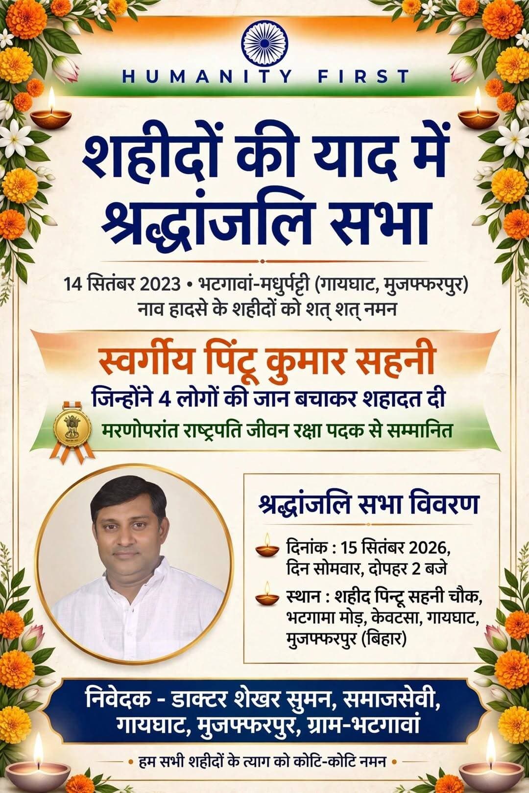 शहीदों की याद में 15 सितंबर को श्रद्धांजलि सभा का आयोजन, भटगामा मोड़ स्थित शहीद पिन्टू सहनी चौक पर होगा कार्यक्रम।
14 सितंबर 2023 को गायघाट प्रखंड अंतर्गत बेनीबाद थाना क्षेत्र में भटगावां-मधुर्पट्टी के बीच बागमती नदी में एक भीषण नाव हादसा हुआ था, जिसमें स्कूली बच्चों समेत 13 लोगों की दर्दनाक मृत्यु हो गई थी।
इस हादसे में कई स्थानीय युवाओं ने अदम्य साहस का परिचय दिया था। लोगों की जान बचाने में पत्रकार दिनेश सहनी, आजाद गांधी समेत कई लोग जुटे थे। इसी दौरान ग्राम भटगावां के युवा स्वर्गीय पिंटू कुमार सहनी ने 4 लोगों की जान बचाने के बाद स्वयं अपनी जान दे दी और शहीद हो गए।
समाजसेवी डॉक्टर ब्रह्मांड, डॉक्टर शेखर सुमन समेत अन्य लोगों के अथक प्रयास से भारत के महामहिम राष्ट्रपति के आदेश पर स्वर्गीय पिंटू कुमार सहनी को मरणोपरांत *जीवन रक्षा पदक* से सम्मानित किया गया, जो उनकी माता को प्रदान किया गया। यह पूरे गायघाट और मुजफ्फरपुर क्षेत्र के लिए गर्व की बात है।
ग्रामीणों की सहमति से पिछले वर्ष 14 सितंबर 2025 को भटगामा मोड़ का नामकरण *शहीद पिन्टू सहनी चौक* किया गया था।
इसी क्रम में प्रत्येक वर्ष की भांति इस वर्ष भी शहीदों की याद में श्रद्धांजलि सभा का आयोजन किया जा रहा है।
कार्यक्रम विवरण:
दिनांक: 15 सितंबर 2026, सोमवार
समय: दोपहर 2:00 बजे से
स्थान: शहीद पिन्टू सहनी चौक, भटगामा मोड़, केवट्सा, गायघाट, मुजफ्फरपुर
आप सभी क्षेत्रवासियों, जनप्रतिनिधियों, समाजसेवियों एवं पत्रकार बंधुओं से आग्रह है कि इस कार्यक्रम में शामिल होकर नाव हादसे में शहीद हुए सभी दिवंगत आत्माओं को श्रद्धांजलि दें।
<nis:link nis:type=tag nis:id=biharnews nis:value=BiharNews nis:enabled=true nis:link/> <nis:link nis:type=tag nis:id=sahidpintusahni nis:value=sahidpintusahni nis:enabled=true nis:link/> <nis:link nis:type=tag nis:id=viralreelschallenge nis:value=viralreelschallenge nis:enabled=true nis:link/> District Administration Muzaffarpur