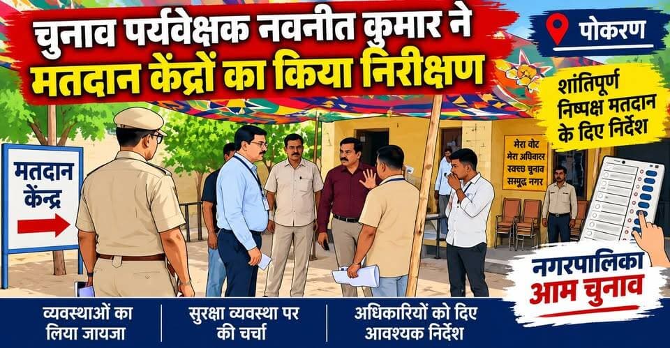 पोकरण में चुनाव पर्यवेक्षक नवनीत कुमार का मतदान केंद्रों पर निरीक्षण | अधिकारियों को दिए निर्देश