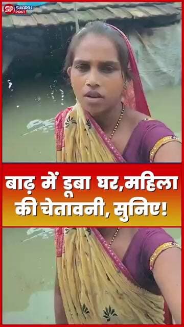 बाढ़ में डूबा घर,महिला की चेतावनी, सुनिए!