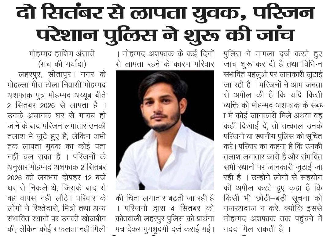 2 सितंबर से लापता युवक का अब तक नहीं लगा कोई सुराग, परिजनों ने पुलिस से मांगी मदद
DM Sitapur
MYogiAdityanath
Brajesh Pathak
Akhilesh Yadav
Tehsildar Laharpur
कोतवाली लहरपुर
SP Sitapur
UP Police
➡️ *विस्तृत खबर के लिए पढ़ें (10-09-2026) सच की मर्यादा हिंदी दैनिक समाचार पत्र*
*मो० हाशिम अंसारी*
*जिला संवाददाता, सच की मर्यादा (सीतापुर)*