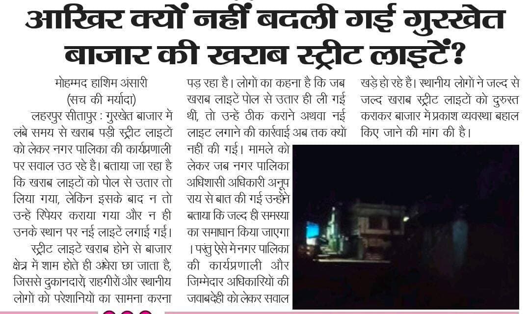 *आखिर क्यों नहीं बदली गई गुरखेत बाजार की खराब स्ट्रीट लाइटें...? मुख्य बाजार अंधकार में डूबी*
DM Sitapur
Rakesh Rathaur
Nagar Palika Parishad Laharpur
MYogiAdityanath
➡️ *विस्तृत खबर के लिए पढ़ें (10-09-2026) सच की मर्यादा हिंदी दैनिक समाचार पत्र*
*मो० हाशिम अंसारी*
*जिला संवाददाता, सच की मर्यादा (सीतापुर)*
