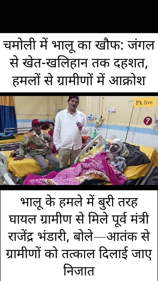 चमोली में भालू का खौफ: भालू के हमले में बुरी तरह घायल ग्रामीण से मिले पूर्व मंत्री राजेंद्र भंडारी,
जंगल से खेत-खलिहान तक दहशत, हमलों से ग्रामीणों में आक्रोश!!
चमोली जिले के ग्रामीण क्षेत्रों में भालू का आतंक लगातार बढ़ता जा रहा है। जंगल और आबादी के बीच बढ़ती आवाजाही के चलते ग्रामीणों की मुश्किलें बढ़ गई हैं। भालू के हमलों में अब तक कई ग्रामीण घायल हो चुके हैं, जबकि कई लोगों को अपनी जान भी गंवानी पड़ी है। लगातार हो रहे हमलों से ग्रामीणों में भय और आक्रोश का माहौल है। लोग खेतों और जंगलों में जाने से भी डरने लगे हैं।
भालू के हमले में गंभीर रूप से घायल ग्रामीण का हाल जानने के लिए पूर्व मंत्री राजेंद्र भंडारी पहुंचे। उन्होंने घायल ग्रामीण से मुलाकात कर घटना की जानकारी ली और उसके स्वास्थ्य के संबंध में परिजनों से बातचीत की। इस दौरान उन्होंने कहा कि ग्रामीण लगातार भालू के आतंक के साए में जीवन जीने को मजबूर हैं। ऐसे में वन विभाग और प्रशासन को महज औपचारिक कार्रवाई के बजाय ठोस और प्रभावी कदम उठाने होंगे।
उन्होंने कहा कि भालू के हमलों की बढ़ती घटनाएं गंभीर चिंता का विषय हैं। ग्रामीणों की सुरक्षा सर्वोच्च प्राथमिकता होनी चाहिए। प्रभावित क्षेत्रों में भालुओं की लगातार निगरानी, संवेदनशील स्थानों पर आवश्यक सुरक्षा इंतजाम और हमलावर वन्यजीवों से निपटने के लिए तत्काल प्रभावी कार्रवाई की जानी चाहिए।
ग्रामीणों का कहना है कि भालू का भय अब घर की चौखट तक पहुंच गया है। खेतों में काम करने और जंगल से चारा-पत्ती लाने वाले ग्रामीण सबसे अधिक जोखिम में हैं। उन्होंने शासन-प्रशासन से मांग की कि भालू के आतंक से निजात दिलाने के लिए स्थायी समाधान किया जाए, ताकि ग्रामीण बिना भय के अपनी रोजमर्रा की जिंदगी जी सकें।
