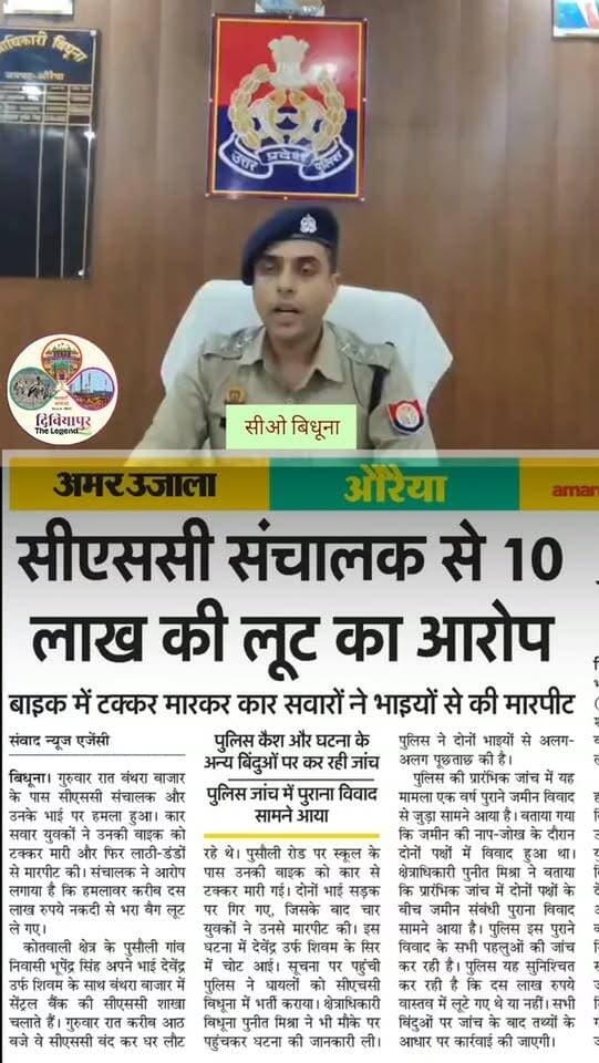 औरैया के बिधूना से बड़ी खबर: सीएससी संचालक से मारपीट और 10 लाख रुपये की लूट का आरोप
बिधूना कोतवाली क्षेत्र के बंथरा बाजार के पास गुरुवार रात एक सीएससी संचालक और उनके भाई पर कार सवार युवकों द्वारा हमला करने का मामला सामने आया है। पीड़ित पक्ष का आरोप है कि हमलावरों ने उनकी बाइक में टक्कर मारकर लाठी-डंडों से मारपीट की और लगभग 10 लाख रुपये नकदी से भरा बैग लूटकर फरार हो गए।
घटना का विवरण:
पुसौली गांव निवासी भूपेंद्र सिंह अपने भाई देवेंद्र उर्फ शिवम के साथ बंथरा बाजार में सेंट्रल बैंक की सीएससी शाखा चलाते हैं। गुरुवार रात करीब 8 बजे जब दोनों भाई दुकान बंद कर घर लौट रहे थे, तभी पुसौली रोड पर स्कूल के पास कार सवार चार युवकों ने उनकी बाइक में टक्कर मार दी। बाइक से गिरने के बाद आरोपियों ने दोनों भाइयों से मारपीट की, जिसमें देवेंद्र के सिर पर गंभीर चोट आई। सूचना पर पहुंची पुलिस ने घायलों को बिधूना सीएचसी में भर्ती कराया।
पुलिस जांच में पुराना विवाद आया �