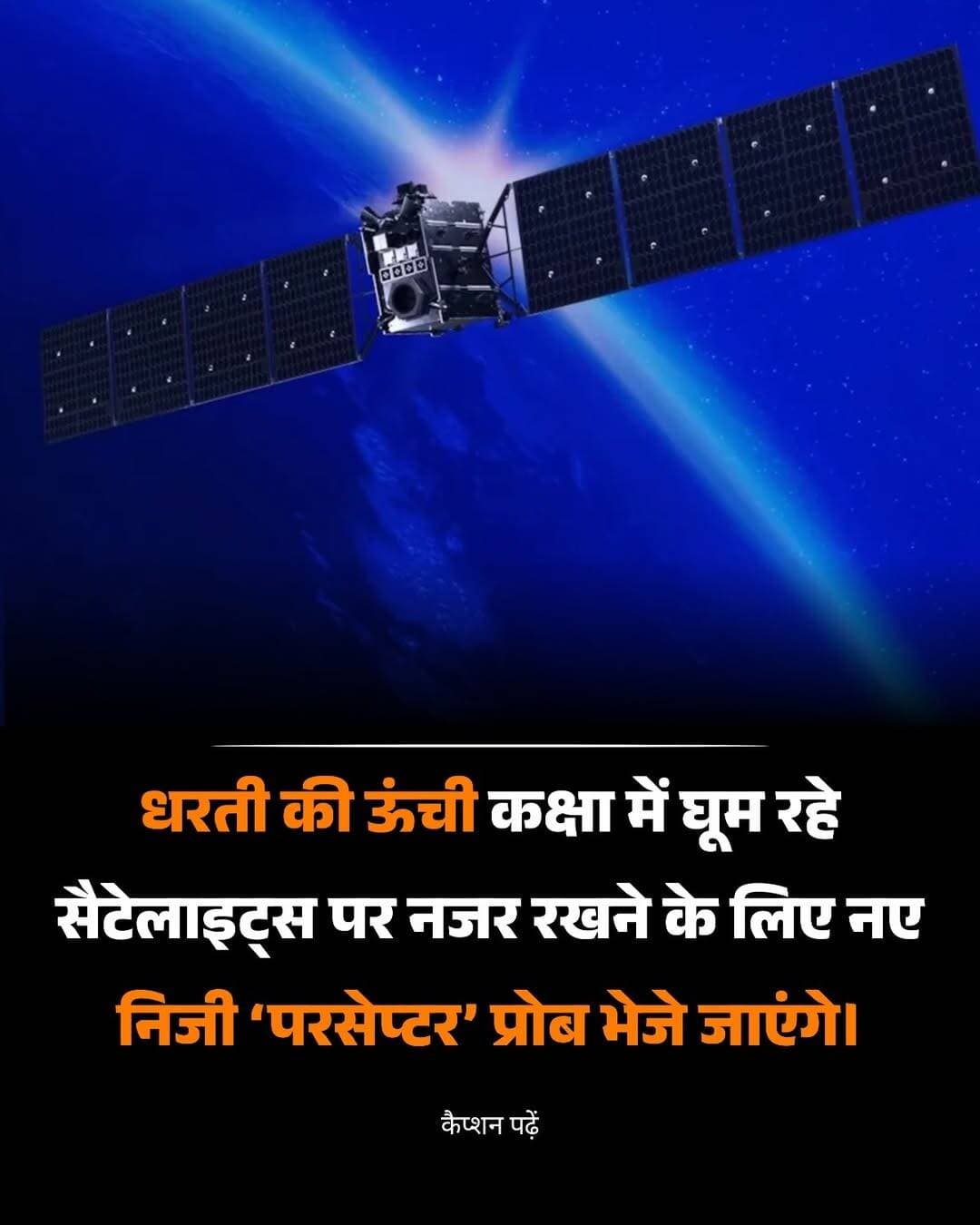 ऊपर आसमान में घूम रहे सैटेलाइट्स पर नजर रखने के लिए अब एक नया “निगरानी सिस्टम” अंतरिक्ष में जाने वाला है।
खास बात यह है कि ये सैटेलाइट जमीन को नहीं, बल्कि दूसरे सैटेलाइट्स को देखने के लिए बनाए जा रहे हैं।
अमेरिकी कंपनी एस्ट्रानिस ने “परसेप्टर” नाम के नए अंतरिक्ष यान पेश किए हैं। इनका काम खास तौर पर जियोस्टेशनरी ऑर्बिट यानी पृथ्वी से करीब 35,786 किलोमीटर ऊपर मौजूद सैटेलाइट्स की गतिविधियों पर नजर रखना है।
इस ऊंचाई पर संचार, मौसम और सुरक्षा से जुड़े कई बेहद जरूरी सैटेलाइट काम करते हैं। लेकिन इतनी दूर मौजूद किसी दूसरे सैटेलाइट को लगातार ट्रैक करना आसान नहीं है।
यहीं परसेप्टर की असली भूमिका शुरू होती है। इसमें खास सेंसर लगाए जाएंगे, जिनसे यह दूसरे अंतरिक्ष यानों को देखकर उनकी स्थिति और गतिविधियों के बारे में जानकारी जुटा सकेगा। यह सिर्फ दूर से देखने तक सीमित नहीं रहेगा, बल्कि अलग-अलग कोणों से फ्लाई-बाय करके किसी सैटेलाइट का ज्यादा करीब से निरीक्षण भी कर सकेगा।
सबसे दिलचस्प हिस्सा इसकी मूवमेंट क्षमता है। परसेप्टर में इलेक्ट्रिक प्रोपल्शन होगा, जिसकी मदद से यह जियोस्टेशनरी ऑर्बिट के बड़े हिस्से में अपनी जगह बदल सकेगा और मिशन के दौरान कई बार दोबारा पोजीशन ले सकेगा।
इसका मतलब यह हुआ कि अगर किसी सैटेलाइट के पास अचानक कोई अनजान वस्तु पहुंचती है, तो परसेप्टर वहां जाकर स्थिति को समझने में मदद कर सकता है।
एक से ज्यादा परसेप्टर साथ काम करें तो किसी सैटेलाइट को कई दिशाओं से देखने की क्षमता भी बढ़ सकती है। इससे अंतरिक्ष में क्या हो रहा है, इसकी बेहतर तस्वीर मिल सकती है।
फिलहाल परसेप्टर विकास के चरण में है और इसकी लॉन्च तारीख घोषित नहीं हुई है। लेकिन यह साफ संकेत है कि भविष्य में अंतरिक्ष सुरक्षा का मतलब सिर्फ अपने सैटेलाइट भेजना नहीं होगा, बल्कि यह जानना भी होगा कि उनके आसपास कौन मौजूद है।
क्या आने वाले समय में अंतरिक्ष में निगरानी सैटेलाइट्स की संख्या खुद सैटेलाइट्स जितनी जरूरी हो जाएगी?
ओरिजन सोर्स: एस्ट्रानिस की आधिकारिक घोषणा
<nis:link nis:type=tag nis:id=spacetechnology nis:value=SpaceTechnology nis:enabled=true nis:link/> <nis:link nis:type=tag nis:id=satellites nis:value=Satellites nis:enabled=true nis:link/> <nis:link nis:type=tag nis:id=spacesecurity nis:value=SpaceSecurity nis:enabled=true nis:link/> <nis:link nis:type=tag nis:id=astronomy nis:value=Astronomy nis:enabled=true nis:link/> <nis:link nis:type=tag nis:id=futuretech nis:value=FutureTech nis:enabled=true nis:link/>