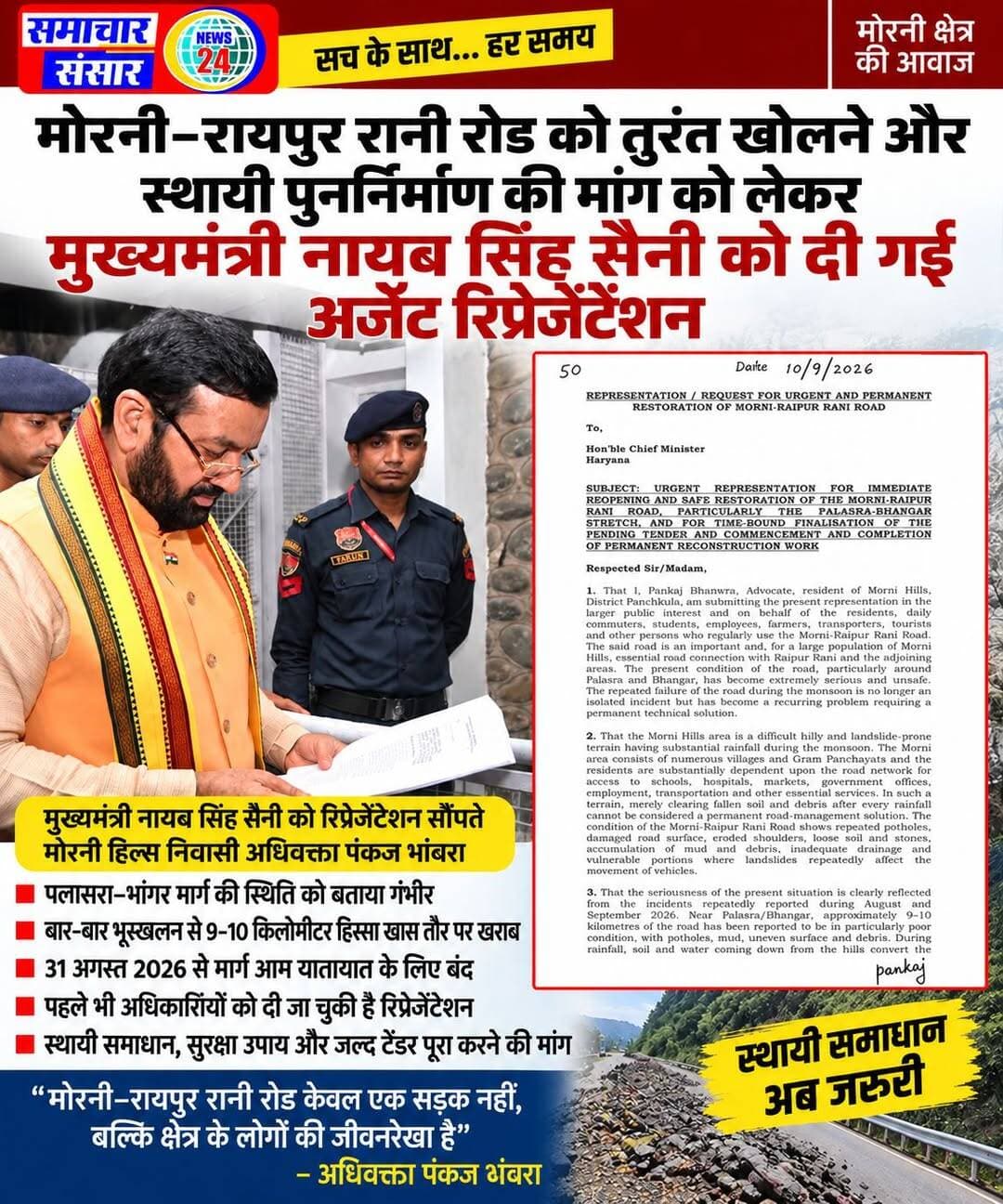 मोरनी–रायपुर रानी रोड खोलने और स्थायी पुनर्निर्माण की मांग, मुख्यमंत्री को दी अर्जेंट रिप्रेजेंटेशन
मोरनी। मोरनी–रायपुर रानी सड़क मार्ग की बदहाल स्थिति और बार-बार हो रहे भूस्खलन को लेकर मोरनी हिल्स निवासी अधिवक्ता पंकज भंवरा ने हरियाणा के मुख्यमंत्री नायब सिंह सैनी को अर्जेंट रिप्रेजेंटेशन देकर सड़क को तुरंत खोलने तथा इसका स्थायी पुनर्निर्माण करवाने की मांग की है। रिप्रेजेंटेशन में विशेष रूप से पलासरा–भांगर मार्ग की स्थिति को गंभीर बताते हुए तत्काल कार्रवाई की मांग की गई है।
रिप्रेजेंटेशन के अनुसार मोरनी क्षेत्र पहाड़ी और भूस्खलन संभावित है तथा मानसून के दौरान भारी बारिश के कारण सड़क पर मिट्टी, पत्थर और मलबा आने से यातायात बार-बार प्रभावित होता है। पलासरा और भांगर के आसपास करीब 9-10 किलोमीटर हिस्से की स्थिति विशेष रूप से खराब बताई गई है। बारिश के दौरान सड़क पर कीचड़ और पानी जमा होने से वाहन चालकों, रोडवेज बसों और अन्य सार्वजनिक वाहनों को परेशानी का सामना करना पड़ रहा है।
रिप्रेजेंटेशन में कहा गया है कि 31 अगस्त 2026 से पलासरा–भांगर मार्ग आम यातायात के लिए पूरी तरह बंद है। इससे रोजाना आने-जाने वाले लोगों, विद्यार्थियों, स्कूल बसों और रोडवेज बसों सहित क्षेत्र के लोगों को भारी दिक्कतों का सामना करना पड़ रहा है। आपात स्थिति में जेसीबी से मलबा हटाने के बाद भी बारिश होते ही सड़क दोबारा प्रभावित हो जाती है। इसलिए केवल अस्थायी तौर पर मलबा हटाने के बजाय स्थायी तकनीकी समाधान जरूरी है।
अधिवक्ता पंकज भंवरा ने रिप्रेजेंटेशन में यह भी बताया कि उन्होंने 31 मई 2025 को भी मोरनी हिल्स की सड़कों की खराब स्थिति को लेकर संबंधित अधिकारियों को विस्तृत रिप्रेजेंटेशन दी थी। इसके बाद पंचकूला के उपायुक्त की ओर से 20 जून 2025 और 5 अगस्त 2025 को अधिकारियों को सड़क की स्थिति, पुनर्निर्माण, सुरक्षा उपायों और अन्य कार्यों को लेकर निर्देश जारी किए गए थे। बावजूद इसके समस्या का स्थायी समाधान नहीं हो सका।
रिप्रेजेंटेशन में मुख्यमंत्री से मांग की गई है कि लंबित टेंडर प्रक्रिया को बिना देरी पूरा कर पूरे मोरनी–रायपुर रानी रोड का निर्माण निर्धारित समय सीमा में करवाया जाए। साथ ही पलासरा–भांगर मार्ग को आवश्यक अस्थायी सुरक्षा इंतजामों के साथ जल्द से जल्द खोला जाए। सड़क के स्थायी निर्माण के दौरान उचित जल निकासी, क्रॉस-ड्रेनेज, कलवर्ट, रिटेनिंग वॉल, ब्रेस्ट वॉल, टो प्रोटेक्शन, गैबियन स्ट्रक्चर और स्लोप प्रोटेक्शन जैसे कार्य करवाने की मांग भी की गई है।
इसके अलावा सड़क पर क्रैश बैरियर, रिफ्लेक्टर, चेतावनी बोर्ड और अन्य सुरक्षा उपाय लगाने, मानसून के दौरान पर्याप्त मशीनरी व स्टाफ उपलब्ध रखने तथा बार-बार हो रहे भूस्खलन, पानी के बहाव और सड़क क्षति के कारणों की विस्तृत तकनीकी एवं संरचनात्मक जांच करवाने की मांग की गई है।
रिप्रेजेंटेशन में अधिकारियों से पूर्व में जारी निर्देशों पर एक्शन टेकन/कंप्लायंस रिपोर्ट उपलब्ध करवाने तथा टेंडर, स्वीकृति और निर्माण कार्य की वर्तमान स्थिति स्पष्ट करने की भी मांग की गई है। साथ ही यदि किसी स्तर पर अनावश्यक देरी या सुरक्षा उपायों में लापरवाही सामने आती है तो जिम्मेदारी तय करने का आग्रह किया गया है।
रिप्रेजेंटेशन में स्पष्ट कहा गया है कि मोरनी–रायपुर रानी रोड केवल एक सड़क नहीं, बल्कि मोरनी क्षेत्र के लोगों की स्कूल, अस्पताल, बाजार, रोजगार और रोजमर्रा की आवश्यक सेवाओं तक पहुंच का महत्वपूर्ण माध्यम है। इसलिए सड़क को अस्थायी पैचवर्क के बजाय स्थायी और सुरक्षित रूप से पुनर्निर्मित किया जाना जरूरी है।