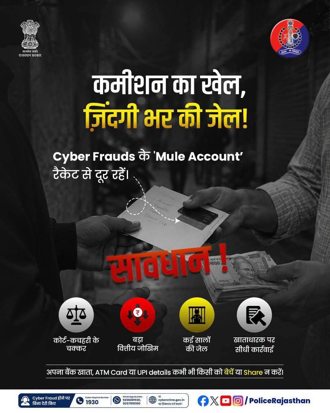 अपना कोई भी बैंक खाता, सिम कार्ड, ATM कार्ड या UPI क्रैडेंशियल किसी अनजान व्यक्ति को न दें।
अगर आपने अनजाने में किसी को अपना खाता इस्तेमाल करने दिया है, तो तुरंत अपने बैंक जाकर उसे ब्लॉक/बंद करवाएं और पुलिस को सूचित करें।
Cyber Fraud होने पर बिना देरी किए साइबर Helpline नंबर 1930, WhatsApp नंबर: 9256001930, 9257510100 या cybercrime.gov.in पर शिकायत दर्ज कराएं।
राजस्थान पुलिस - आमजन में विश्वास, अपराधियों में डर।
<nis:link nis:type=tag nis:id=rajasthanpolice nis:value=Rajasthanpolice nis:enabled=true nis:link/> <nis:link nis:type=tag nis:id=cybercrime nis:value=Cybercrime nis:enabled=true nis:link/> <nis:link nis:type=tag nis:id=1930 nis:value=1930 nis:enabled=true nis:link/> <nis:link nis:type=tag nis:id=digitalsafety nis:value=digitalsafety nis:enabled=true nis:link/> <nis:link nis:type=tag nis:id=muleaccountsscams nis:value=muleaccountsscams nis:enabled=true nis:link/> <nis:link nis:type=tag nis:id=bhilwarapolice nis:value=BhilwaraPolice nis:enabled=true nis:link/>