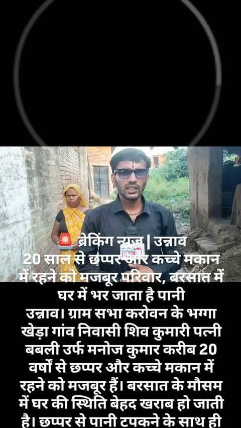 🚨 ब्रेकिंग न्यूज़ | उन्नाव
20 साल से छप्पर और कच्चे मकान में रहने को मजबूर परिवार, बरसात में घर में भर जाता है पानी
उन्नाव। ग्राम सभा करोवन के भग्गा खेड़ा गांव निवासी शिव कुमारी पत्नी बबली उर्फ मनोज कुमार करीब 20 वर्षों से छप्पर और कच्चे मकान में रहने को मजबूर हैं। बरसात के मौसम में घर की स्थिति बेहद खराब हो जाती है। छप्पर से पानी टपकने के साथ ही घर के अंदर जलभराव हो जाता है, जिससे परिवार को भारी परेशानियों का सामना करना पड़ता है।
परिवार का कहना है कि इस समस्या के संबंध में क्षेत्रीय प्रधान एवं शासन-प्रशासन को कई बार अवगत कराया गया, लेकिन अभी तक कोई ठोस कार्रवाई नहीं हो सकी है।
वहीं, परिवार की आर्थिक स्थिति भी बेहद दयनीय बताई जा रही है। पति को पोलियो की बीमारी होने के कारण वह चलने-फिरने और कमाने में असमर्थ हैं। ऐसे में परिवार की जिम्मेदारी शिव कुमारी के ऊपर है और वह बड़ी मुश्किल से अपने परिवार का जीवन-यापन कर रही हैं।
पीड़ित परिवार ने जिला प्रश�