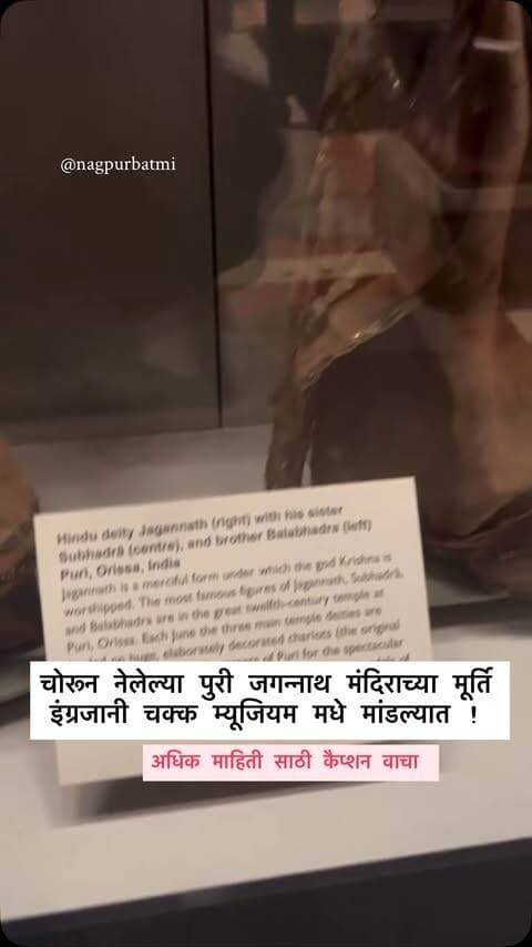 चोरून नेलेल्या पुरी जगन्नाथ मंदिराच्या मूर्ति इंग्रजानी चक्क म्यूजियम मधे मांडल्यात !
ओडिसाच्या पुरी येथील जगप्रसिद्ध जगन्नाथ मंदिराचा वारसा आता लंडनमधील ऑक्सफर्ड म्युझियममध्ये (ऑक्सफोर्ड म्यूजियम) पाहायला मिळत आहे. सोशल मीडियावर सध्या काही छायाचित्रे चर्चेचा विषय ठरली असून, तिथे भगवान जगन्नाथ, त्यांची बहीण सुभद्रा आणि भाऊ बलभद्र यांच्या पवित्र मूर्ति प्रदर्शनासाठी ठेवण्यात आल्या आहेत. पुरीमध्ये भगवान जगन्नाथांना श्रीकृष्णाचेच एक दयाळू रूप मानले जाते. या मूर्तिची विशिष्ट कोरीव शैली आणि त्यांचे स्वरूप शतकानुशतके अबाधित असून, ते आजही जगभरातील कोट्यवधी भाविकांसाठी प्रेरणेचा आणि श्रद्धेचा स्रोत आहे. गन्नेथ मंदिराच्या ब्रिटीश राजवटीच्या काळात अनेक भारतीय ऐतिहासिक वस्तू देशाबाहेर नेण्यात आल्या. ऐतिहासिक नोंदीनुसार, ऑक्सफर्डर म्युझियममध्ये असलेल्या या मूर्ती 18<extra_id_1> ते 18 48 या काळात ब्रिटीश मानववंशशास्त्रज्ञ विल्य�