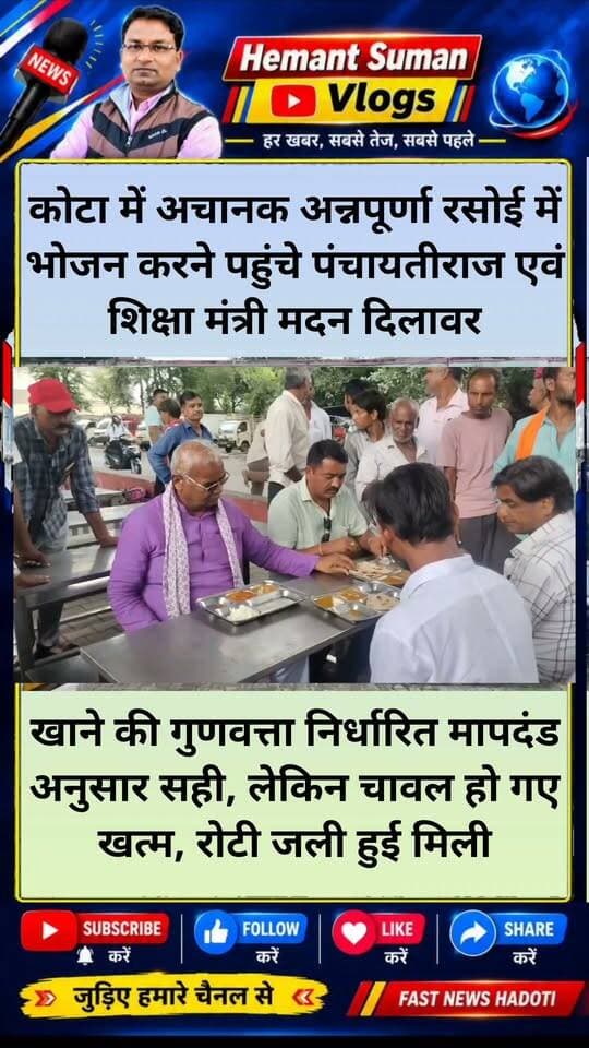 कोटा में अचानक अन्नपूर्णा रसोई में भोजन करने पहुंचे मंत्री मदन दिलावर
खाने की गुणवत्ता सही, लेकिन चावल हो गए गए खत्म, रोटी जली हुई
निगम आयुक्त को उक्त अन्नपूर्णा के खिलाफ जांच के निर्देश*
कोटा।शिक्षा एवं पंचायती राज मंत्री श्री मदन दिलावर ने आज राज्य सरकार द्वारा संचालित अन्नपूर्णा रसोई में खाने की गुणवत्ता चेक करने के लिए अचानक अन्नपूर्णा रसोइयों का दौरा किया ।
मंत्री श्री दिलावर अचानक केशवपुरा चौराहे पर अमर पंजाबी ढाबे के पास स्थित अन्नपूर्णा रसोई पहुंचे और वहां अपने कार्यकर्ताओं के साथ बैठकर भोजन भी किया।
दोपहर 2:00 बजे मंत्री ने अपने साथियों के साथ आम नागरिक की तरह अन्नपूर्णा रसोई में बैठकर भोजन किया तथा निर्धारित राशि का बिल भुगतान किया।
अन्नपूर्णा रसोई पर मंत्री को परसों गए खाने की गुणवत्ता निर्धारित मापदंडों के अनुसार पाई गई किंतु चावल समाप्त हो गए थे। और रोटी जली हुई थी।
चावल नहीं मिले।
इसके अलावा खाना परोसने के लिए समुचित व्यवस्था नहीं थी। भोजन करने वाले लोग स्वयं ही भोजन परोस रहे थे और लेकर जा रहे थे।
टेबल पर रखी झूठी प्लेट भी उठाने की व्यवस्था नहीं थी।
खाने की परोसगरी करने के लिए स्टाफ नहीं था।
खाना बैठकर खाने के लिए लगाएंगे टेबल भी गंदी थी।
मंत्री मदन दिलावर ने नगर निगम आयुक्त ओ पी मेहरा को उक्त अन्नपूर्णा के खिलाफ जांच कर उचित कार्रवाई करने के निर्देश दिए ।
