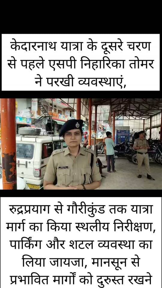 केदारनाथ यात्रा के दूसरे चरण से पहले एसपी निहारिका तोमर ने परखी व्यवस्थाएं!! रुद्रप्रयाग से गौरीकुंड तक यात्रा मार्ग का किया स्थलीय निरीक्षण, पार्किंग और शटल व्यवस्था का लिया जायजा, मानसून से प्रभावित मार्गों को दुरुस्त रखने के निर्देश,
केदारनाथ धाम यात्रा-2026 के द्वितीय चरण को लेकर पुलिस ने तैयारियां तेज कर दी हैं। यात्रा मार्ग पर सुरक्षा, यातायात और पार्किंग व्यवस्था को चाक-चौबंद रखने के लिए पुलिस अधीक्षक नीहारिका तोमर ने शनिवार को रुद्रप्रयाग से सोनप्रयाग और गौरीकुंड तक पूरे यात्रा मार्ग का स्थलीय निरीक्षण किया। इस दौरान उन्होंने पार्किंग स्थलों, शटल व्यवस्था और मानसून के दौरान प्रभावित हुए मार्गों की स्थिति परखी और संबंधित विभागों को आपसी समन्वय से व्यवस्थाएं दुरुस्त रखने के निर्देश दिए।
पुलिस अधीक्षक ने सीतापुर, सोनप्रयाग समेत विभिन्न पार्किंग स्थलों का निरीक्षण कर वहां वाहनों के संचालन, पार्किंग क्षमता और यात्रियों की सुविधा से जुड़ी व्यवस्थाओं की जानकारी ली। उन्होंने अस्थायी एवं शटल पार्किंग स्थलों की व्यवस्थाओं को भी देखा। एसपी ने अधिकारियों को निर्देश दिए कि यात्रा के दौरान यातायात व्यवस्था किसी भी स्थिति में प्रभावित न हो और श्रद्धालुओं को अनावश्यक जाम अथवा अव्यवस्था का सामना न करना पड़े।
मानसून के दौरान लगातार बारिश से यात्रा मार्ग के कई हिस्सों में मलबा और पत्थर आने से उत्पन्न परिस्थितियों का भी एसपी ने जायजा लिया। उन्होंने कहा कि संवेदनशील स्थानों पर विशेष सतर्कता बरती जाए तथा मलबा और पत्थर आने की स्थिति में तत्काल कार्रवाई करते हुए मार्ग को सुरक्षित बनाया जाए। अवरुद्ध मार्गों को जल्द खोलने और प्रभावित हिस्सों पर आवश्यक सुरक्षात्मक कार्य सुनिश्चित करने के निर्देश भी दिए गए।
