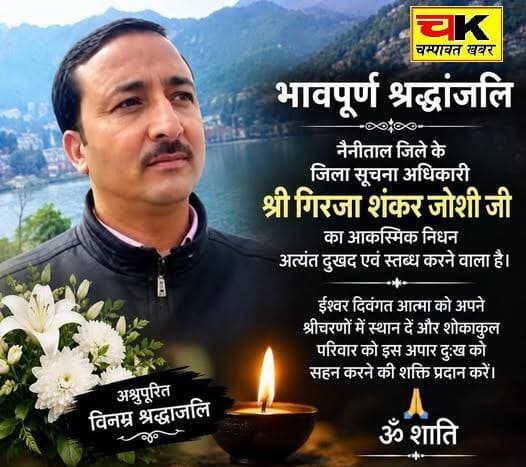 दुखद : नैनीताल के जिला सूचना अधिकारी गिरिजाशंकर जोशी नहीं रहे
नैनीताल। नैनीताल के जिला सूचना अधिकारी गिरिजाशंकर जोशी के निधन की दुखद खबर सामने आई है। जानकारी के अनुसार गिरिजाशंकर जोशी (52) का शनिवार को हृदयगति रुकने से निधन हो गया। तबीयत बिगड़ने पर परिजन उन्हें हल्द्वानी के एक निजी अस्पताल ले गए, जहां उपचार के दौरान उन्होंने अंतिम सांस ली। गिरिजा शंकर जोशी ने चम्पावत समेत उत्तराखंड के कई जिलों में जिला सूचना अधिकारी के रूप में सेवाएं दी थीं। अपने मिलनसार स्वभाव, सरल व्यवहार और कर्मठ कार्यशैली के चलते वे पत्रकारों और अधिकारियों के बीच लोकप्रिय रहे। वे अपने पीछे पत्नी और दो बच्चों समेत भरा-पूरा परिवार छोड़ गए हैं।
उनके निधन से पत्रकारिता एवं सूचना विभाग से जुड़े अधिकारियों-कर्मचारियों तथा स्थानीय मीडिया जगत में शोक की लहर है। गिरिजाशंकर जोशी अपने सहज, सरल एवं मिलनसार व्यवहार के लिए जाने जाते थे। सूचना विभाग में अपनी जिम्मेदारियों का निर्वहन करते हुए उन्होंने प्रशासन और मीडिया के बीच समन्वय स्थापित करने में महत्वपूर्ण भूमिका निभाई। उनके निधन की खबर से जिले के पत्रकारों, अधिकारियों एवं शुभचिंतकों में गहरा दुख है। विभिन्न लोगों ने शोक व्यक्त करते हुए दिवंगत आत्मा की शांति तथा शोकाकुल परिजनों को इस अपार दुख को सहन करने की शक्ति प्रदान करने की प्रार्थना की है।
चम्पावत खबर परिवार की ओर से दिवंगत आत्मा को भावपूर्ण श्रद्धांजलि। ईश्वर पुण्यात्मा को अपने श्रीचरणों में स्थान दें और शोक संतप्त परिवार को यह दुःख सहने की शक्ति प्रदान करें।