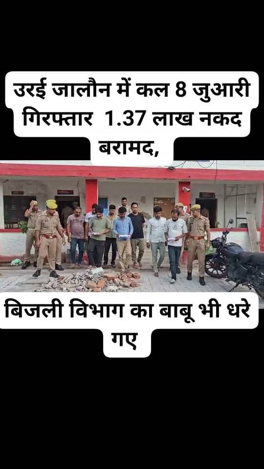 उरई जालौन में कल 8 जुवारी गिरफ्तार - 1.37 लाख नकद बरामद, बिजली विभाग का बाबू भी धरा*
*उरई, जालौन।* कल हुए गिरफ्तार और आज हुआ खुलासा
जनपद में जुआरियों के खिलाफ चलाए जा रहे अभियान के तहत उरई कोतवाली पुलिस को बड़ी सफलता मिली है। पुलिस ने जुआ खेल रहे 8 लोगों को रंगे हाथ गिरफ्तार किया है। मौके से *1 लाख 37 हजार 100 रुपये* नकद बरामद हुए हैं।
पुलिस के अनुसार यह कार्रवाई *कोंच रोड, बस स्टैंड चौकी क्षेत्र* में की गई।
- जुआ फड़ से - *1,24,100 रुपये*
- आरोपियों की जामा तलाशी से - *13,000 रुपये*
- *कुल बरामदगी - 1,37,100 रुपये*
*बिजली विभाग का बाबू भी शामिल*
कार्रवाई के दौरान बिजली विभाग में तैनात एक बाबू भी जुआ खेलते पकड़ा गया है। पुलिस ने उसे भी अन्य आरोपियों के साथ हिरासत में लिया है। सभी आरोपियों के नामों का खुलासा पुलिस जल्द करेगी।
*किसके नेतृत्व में हुई कार्रवाई*
ये कार्रवाई *कोतवाली प्रभारी निरीक्षक आनंद सिंह* के नेतृत्व में हुई। टीम में फैक्ट्री एरिया चौकी प्रभारी शिवम सिंह, जय चौकी प्रभारी विवेक मिश्रा समेत अन्य पुलिसकर्मी शामिल रहे।
पुलिस ने सभी के खिलाफ संबंधित धाराओं में मुकदमा दर्ज कर आगे की कार्रवाई शुरू कर दी है। कार्रवाई के बाद जुआरियों में हड़कंप मचा हुआ है।
